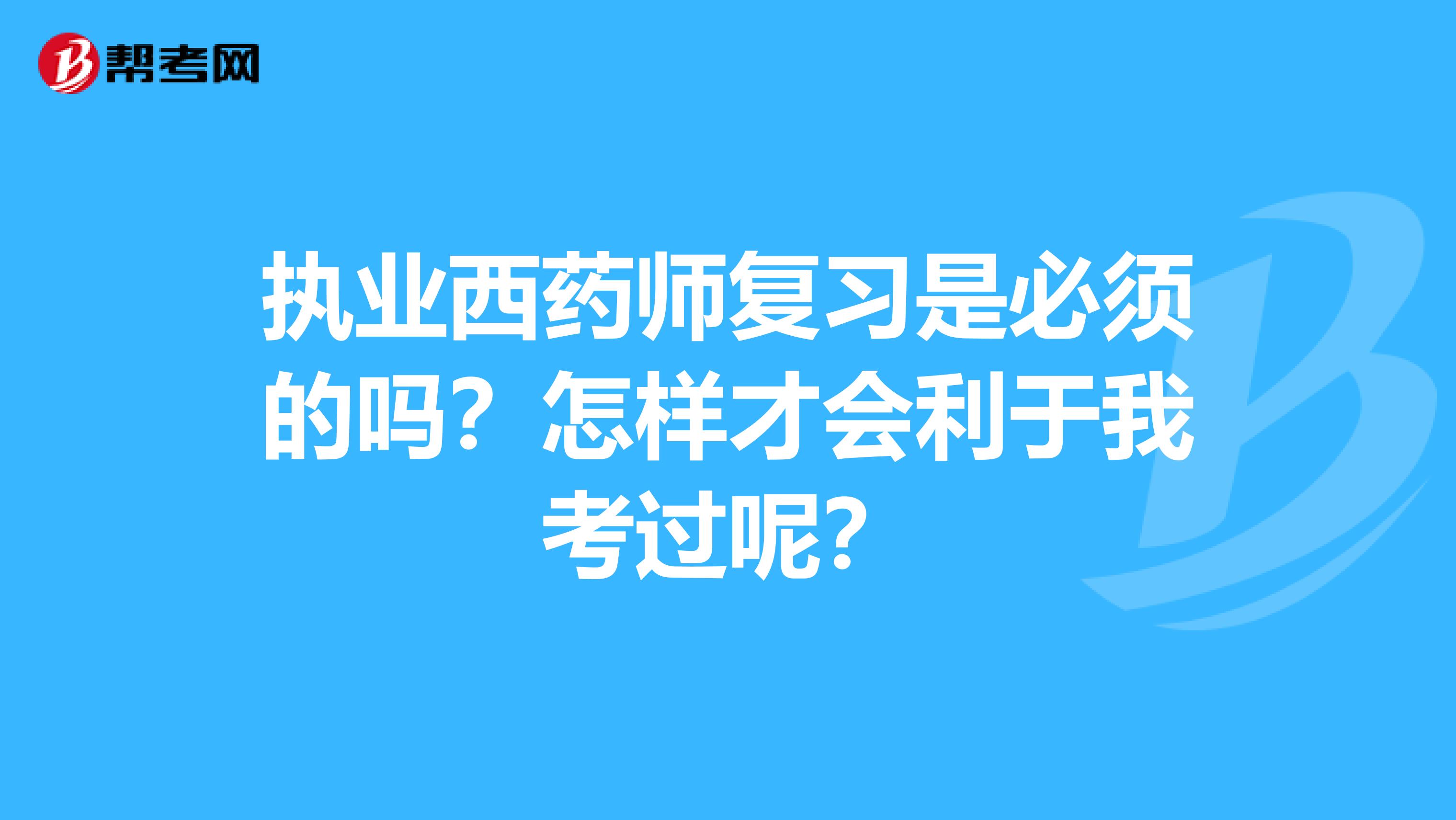 执业西药师复习是必须的吗？怎样才会利于我考过呢？