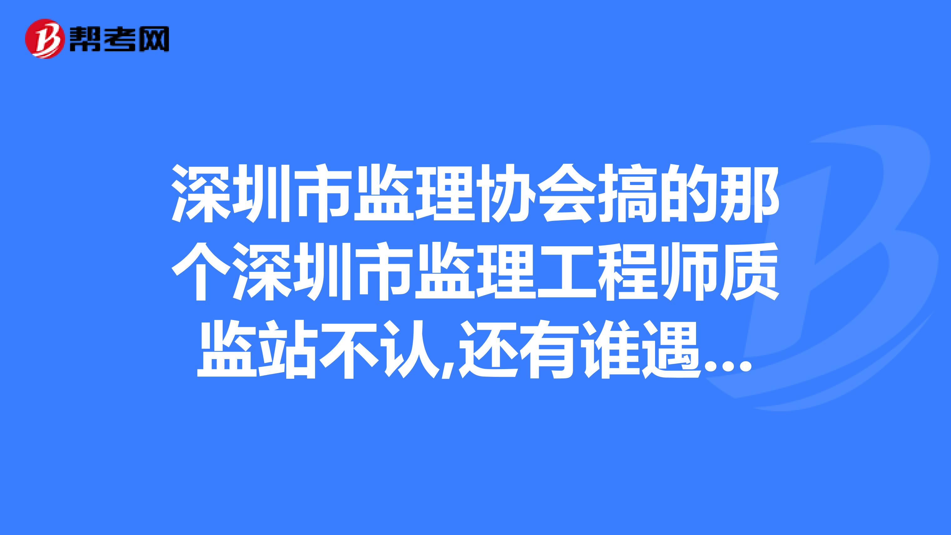 深圳市监理协会搞的那个深圳市监理工程师质监站不认,还有谁遇到过这种情况