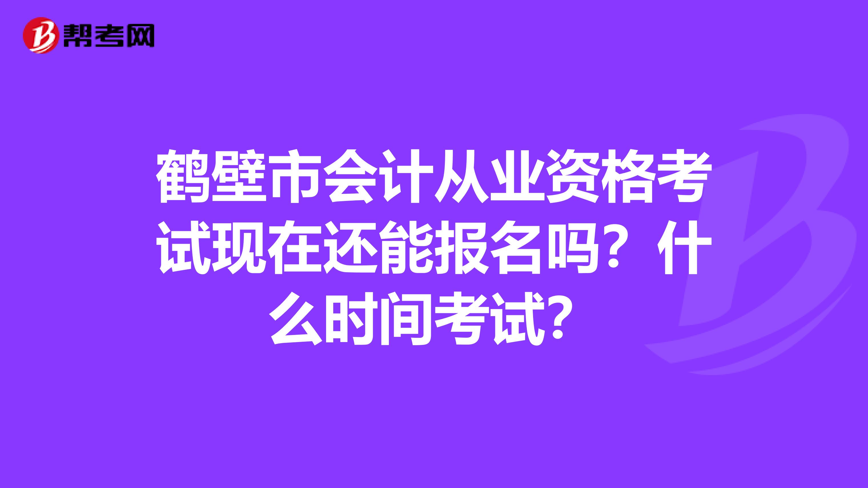 鶴壁市會計從業(yè)資格考試現(xiàn)在還能報名嗎？什么時間考試？