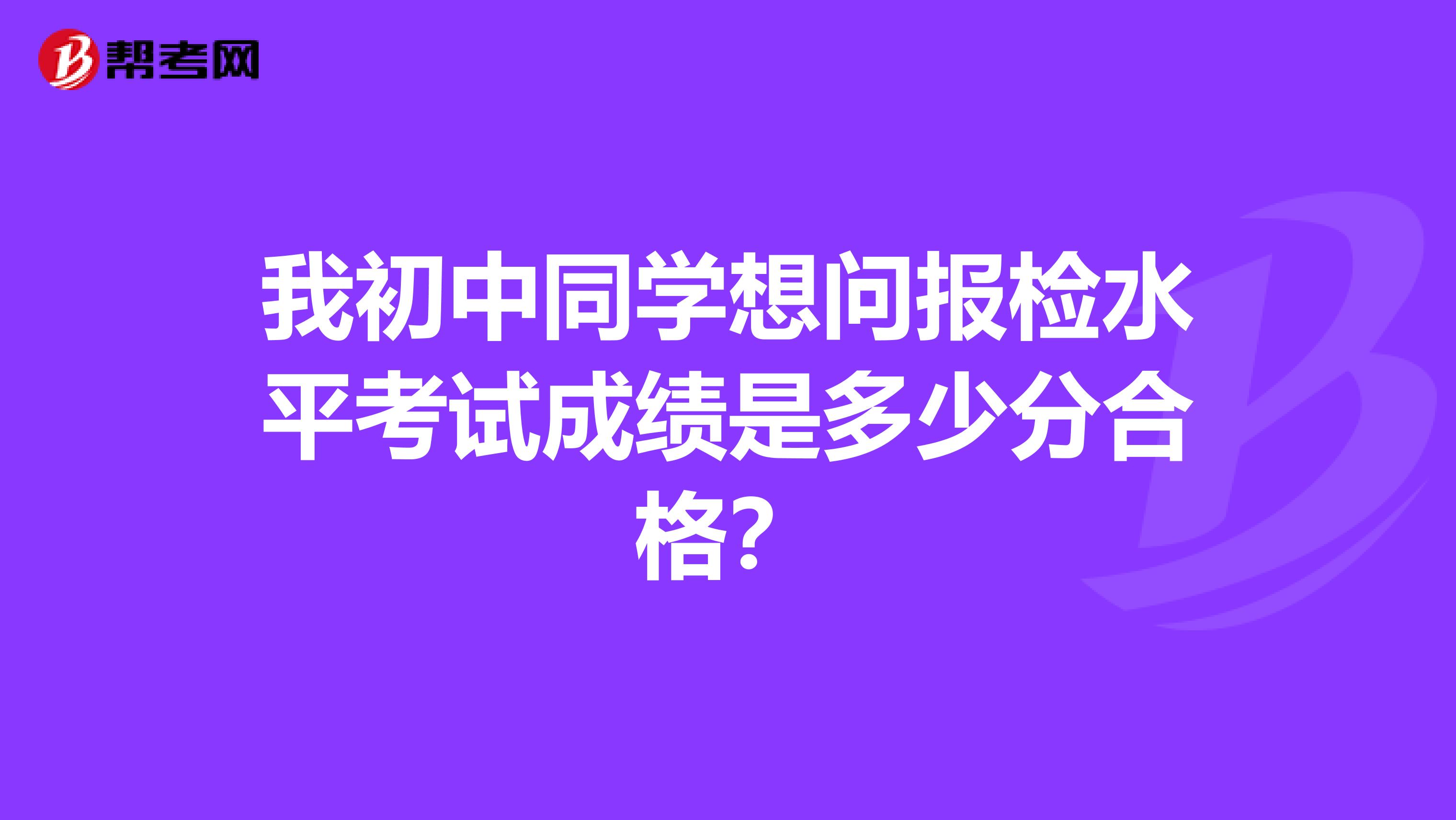 我初中同學(xué)想問報檢水平考試成績是多少分合格？