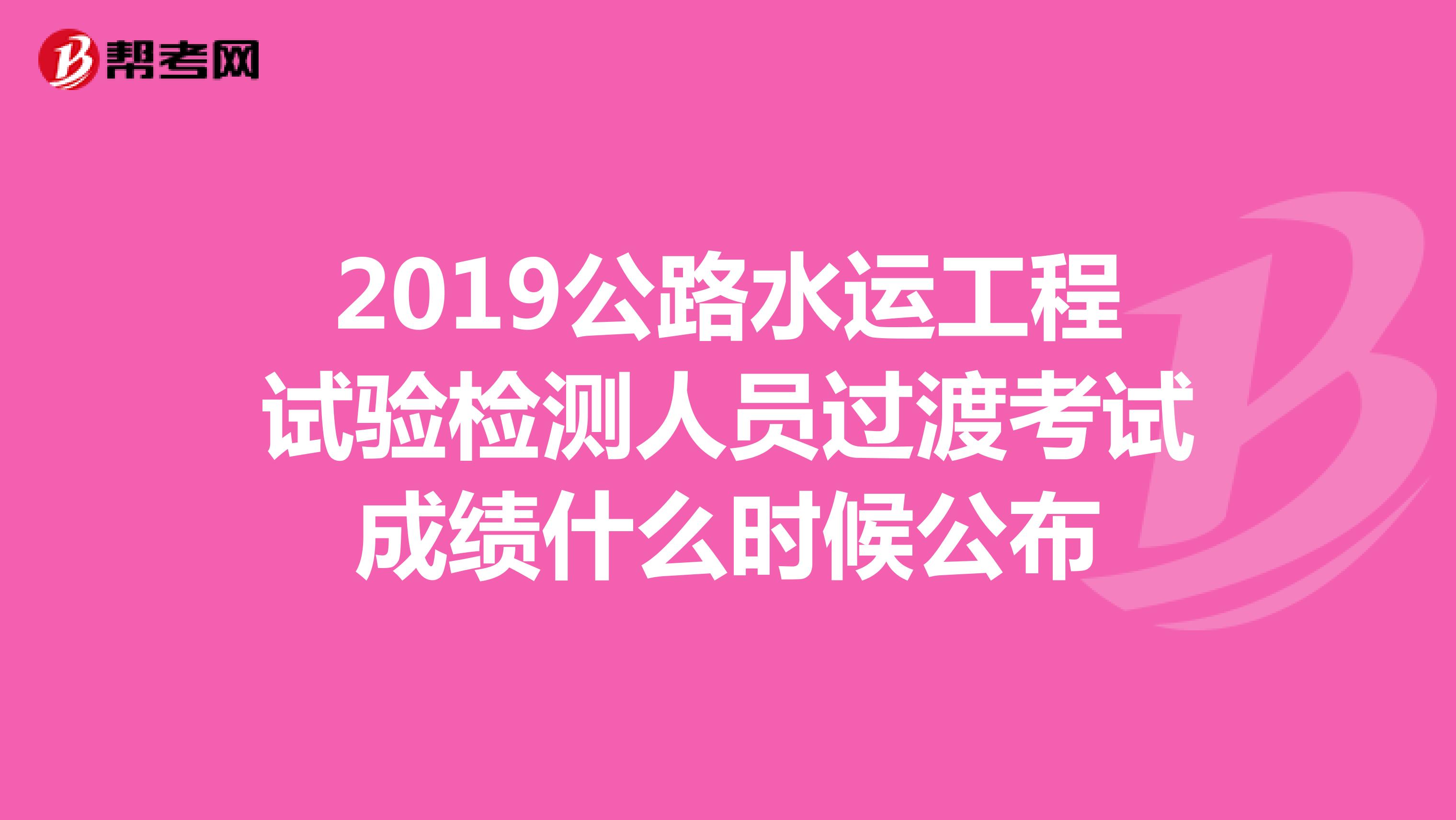 2019公路水运工程试验检测人员过渡考试成绩什么时候公布