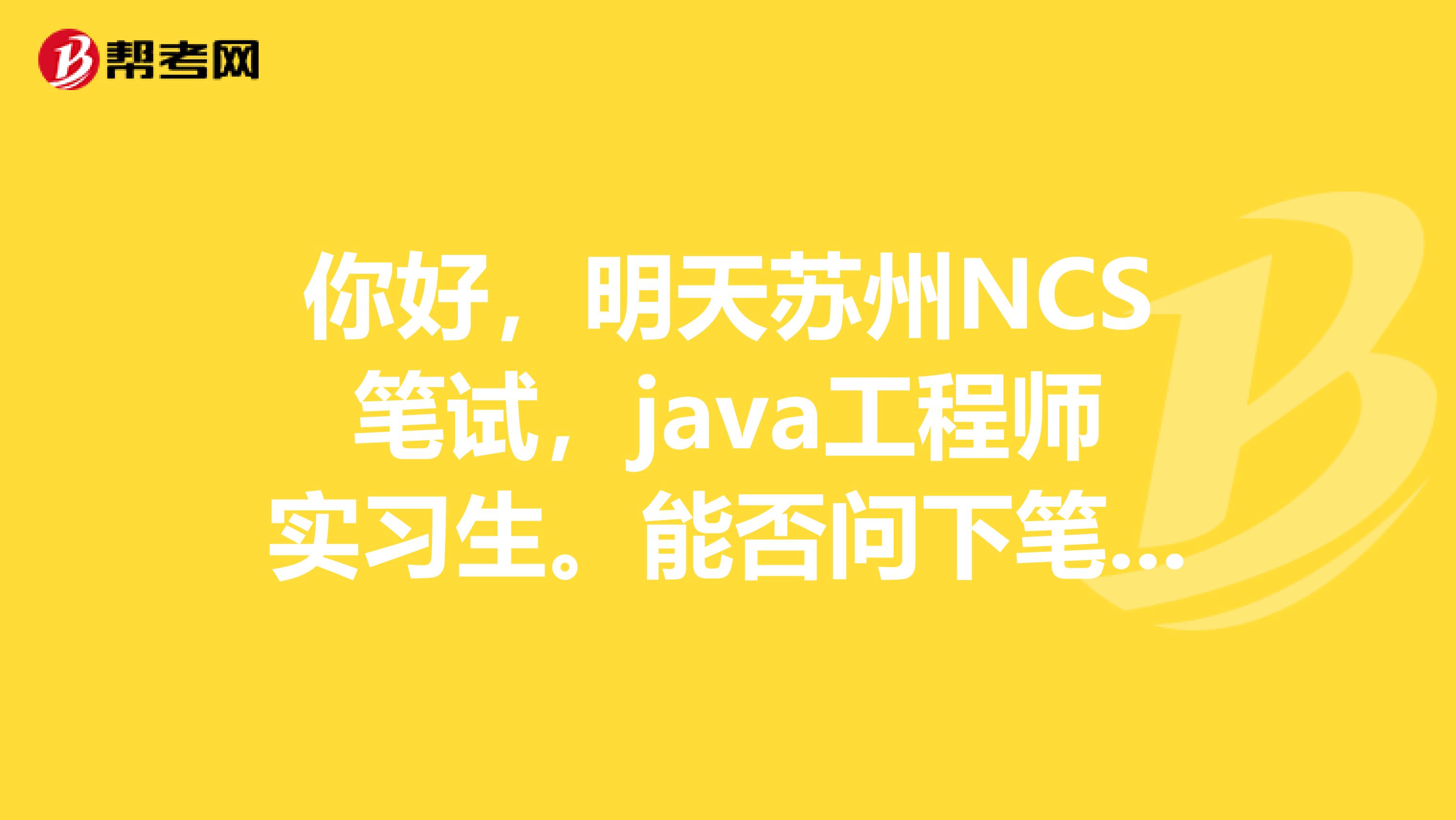 你好，明天苏州NCS笔试，java工程师实习生。能否问下笔试题多数是关于技术方面的嘛？