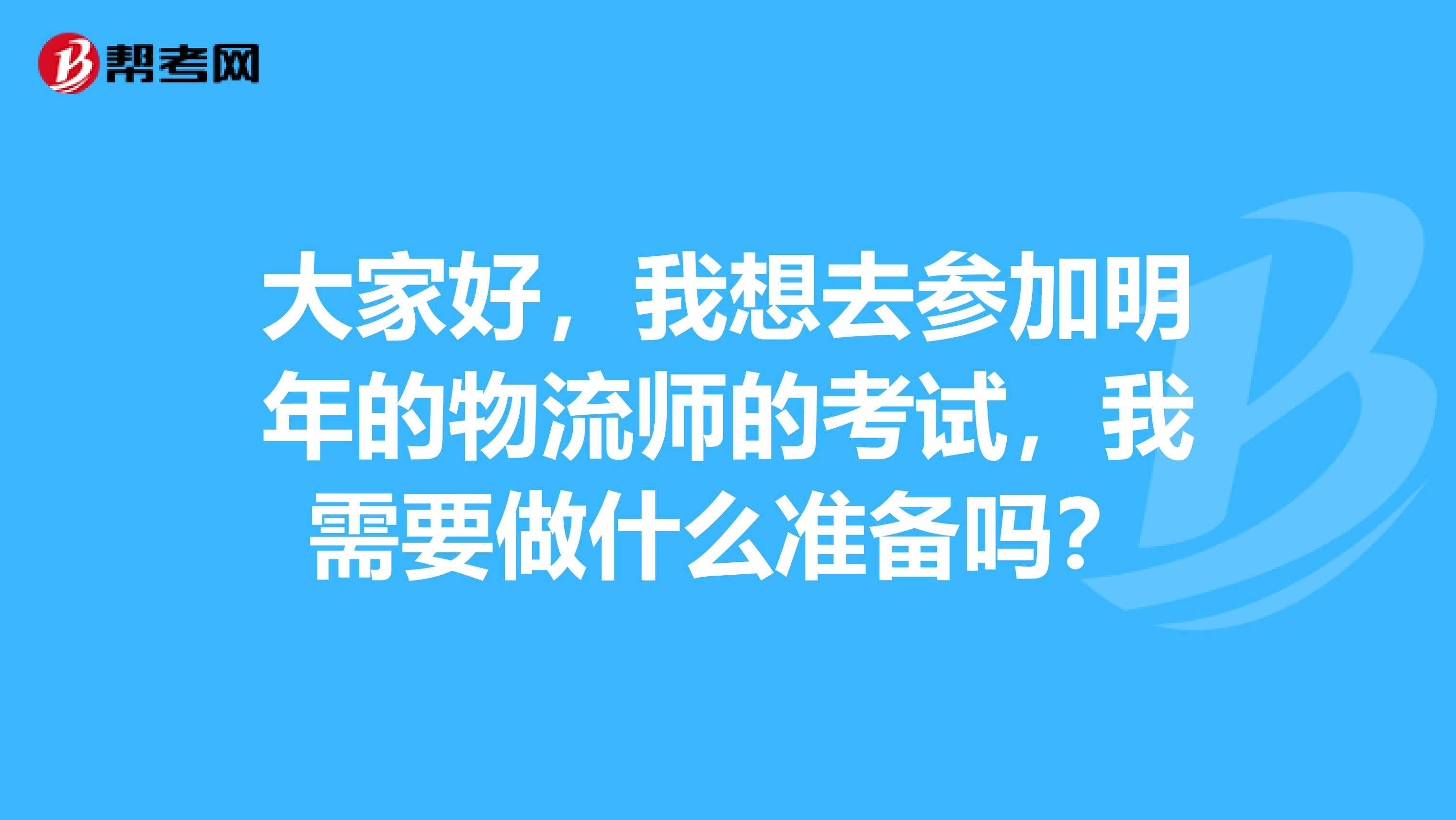 大家好，我想去参加明年的物流师的考试，我需要做什么准备吗？