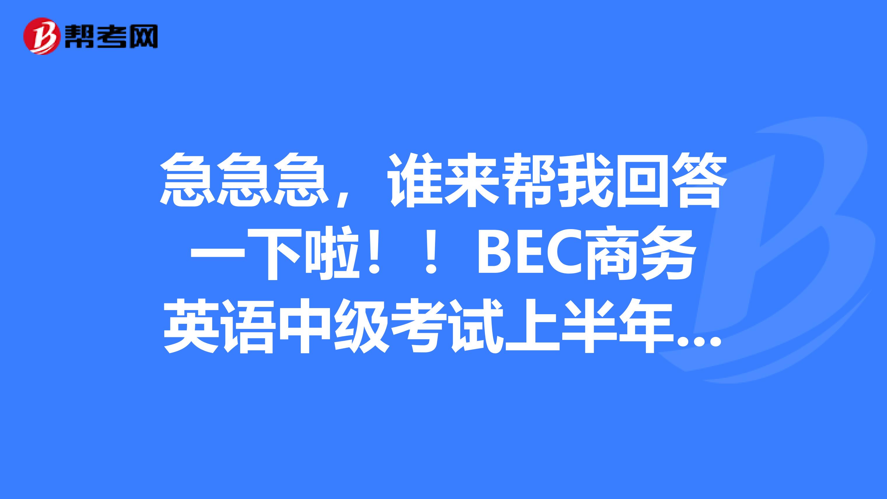 急急急,谁来帮我回答一下啦!!BEC商务英语中级考试上半年的是什么时候考
