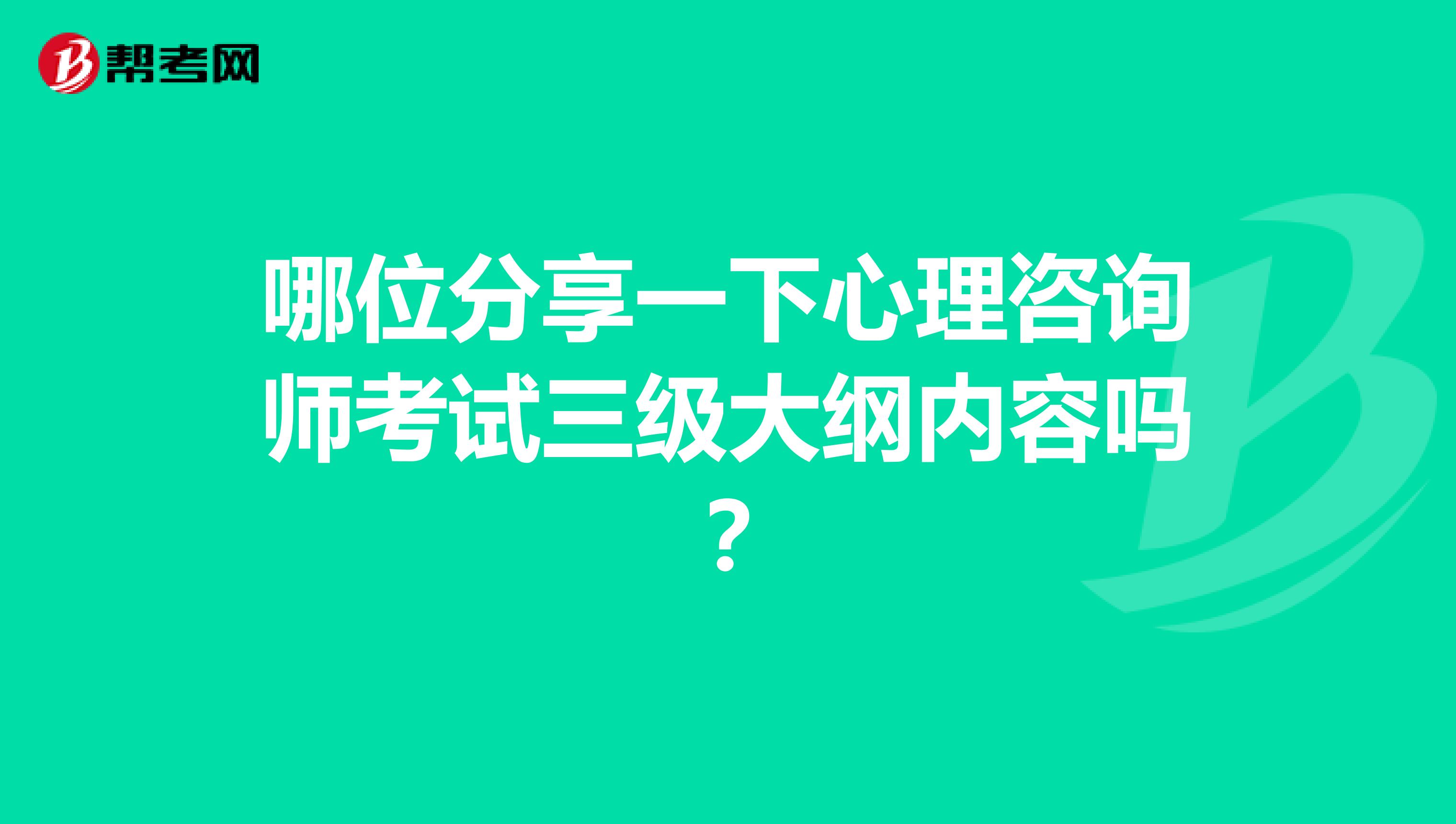 哪位分享一下心理咨询师考试三级大纲内容吗？