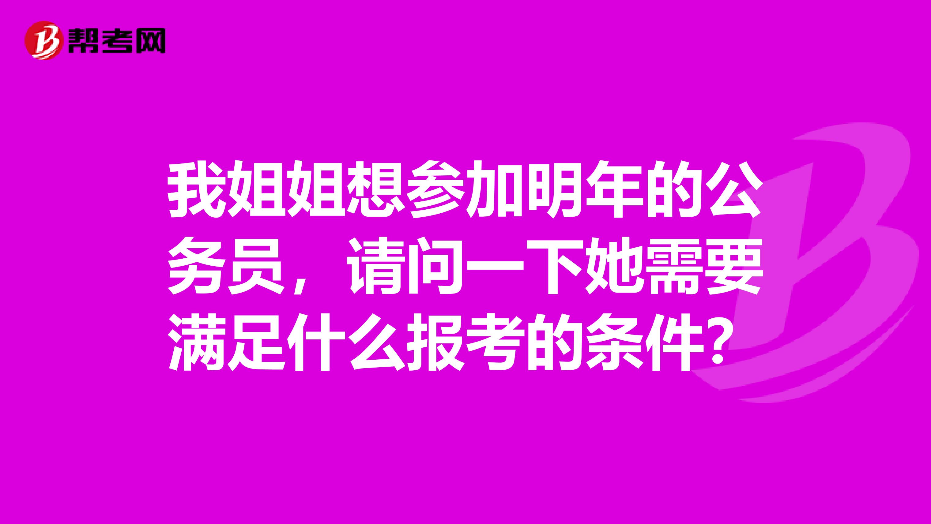 我姐姐想参加明年的公务员，请问一下她需要满足什么报考的条件？