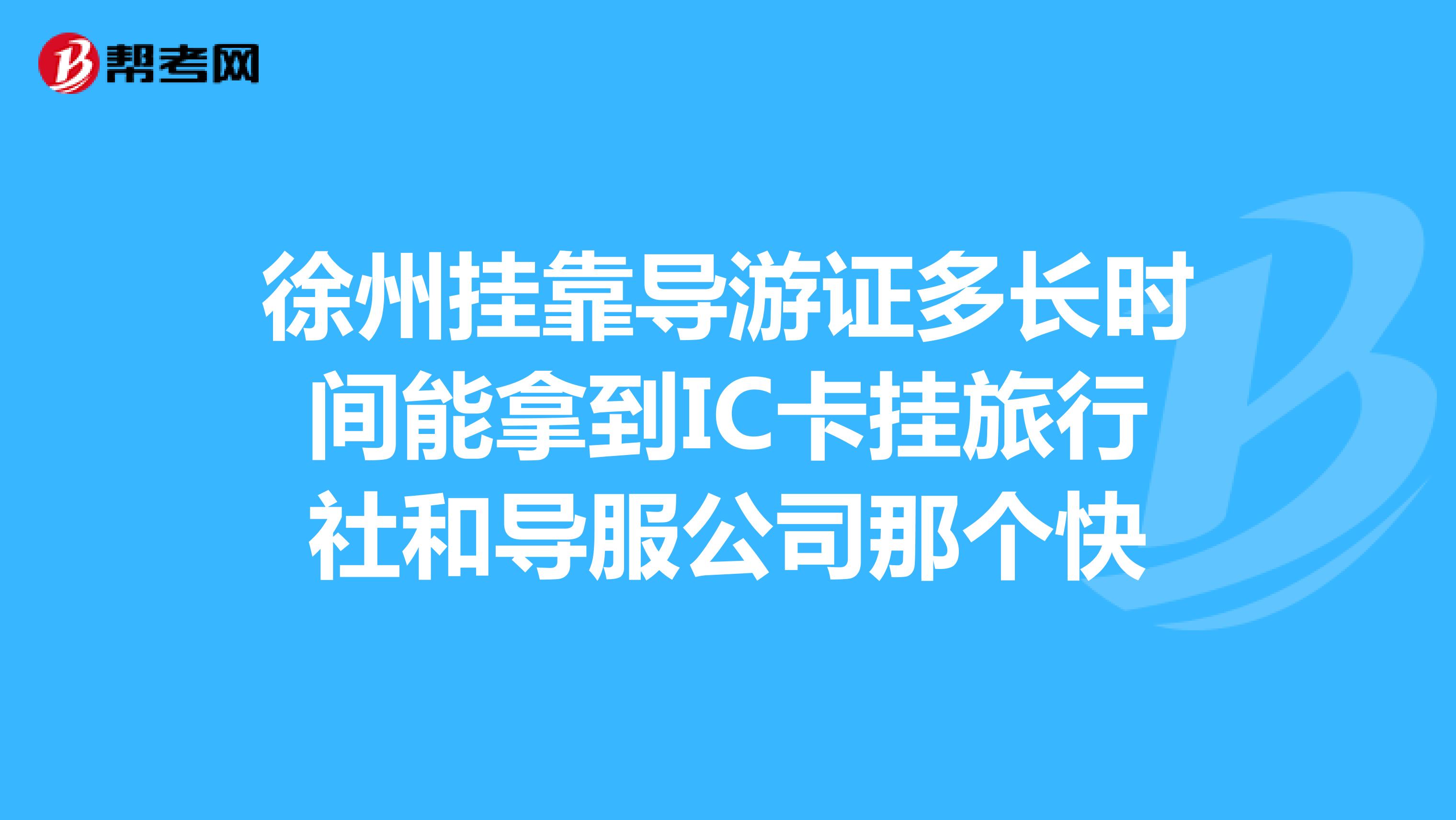 徐州兼职导游证多长时间能拿到IC卡挂旅行社和导服公司那个快