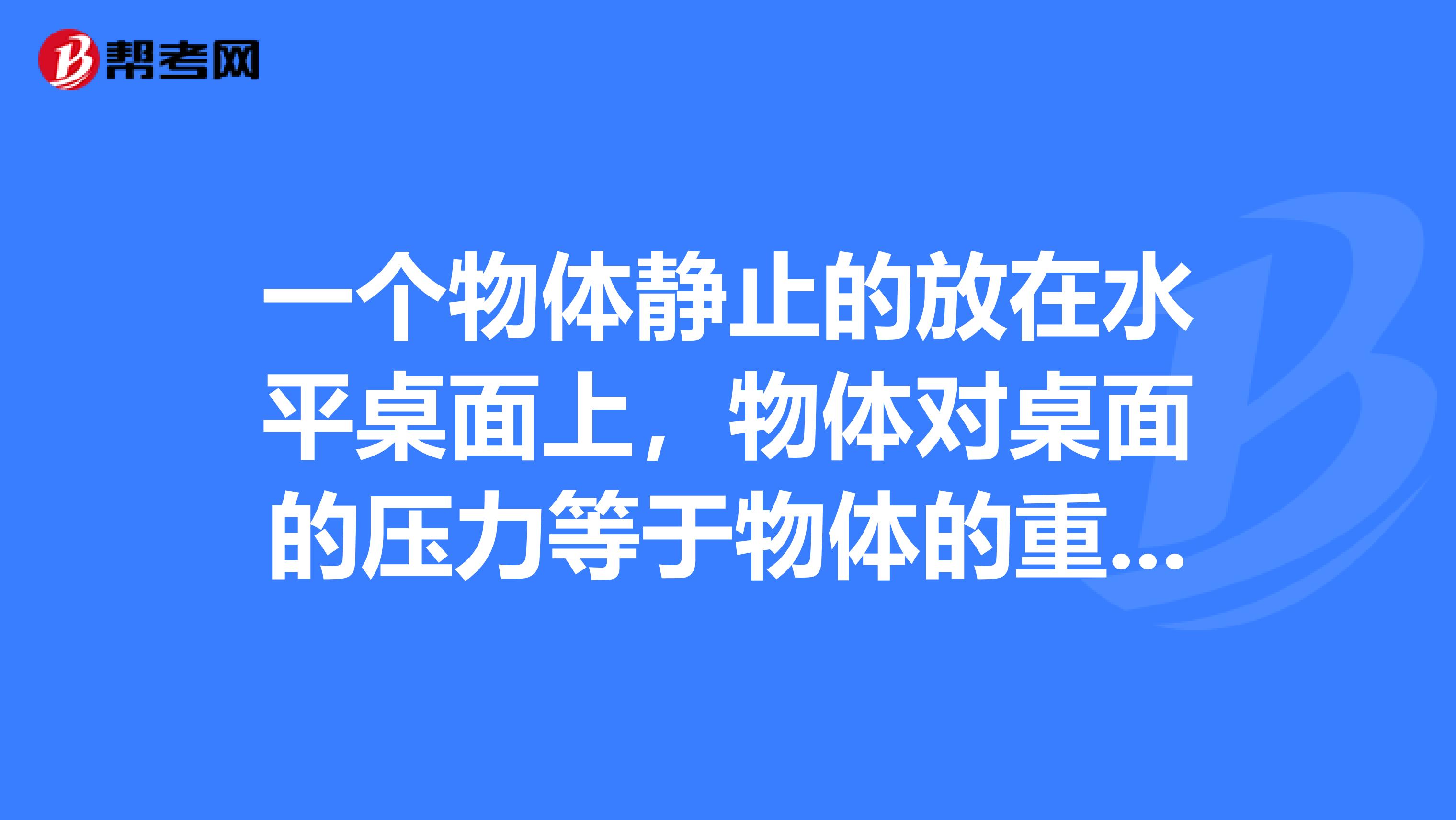 一个物体静止的放在水平桌面上，物体对桌面的压力等于物体的重力，这是因为