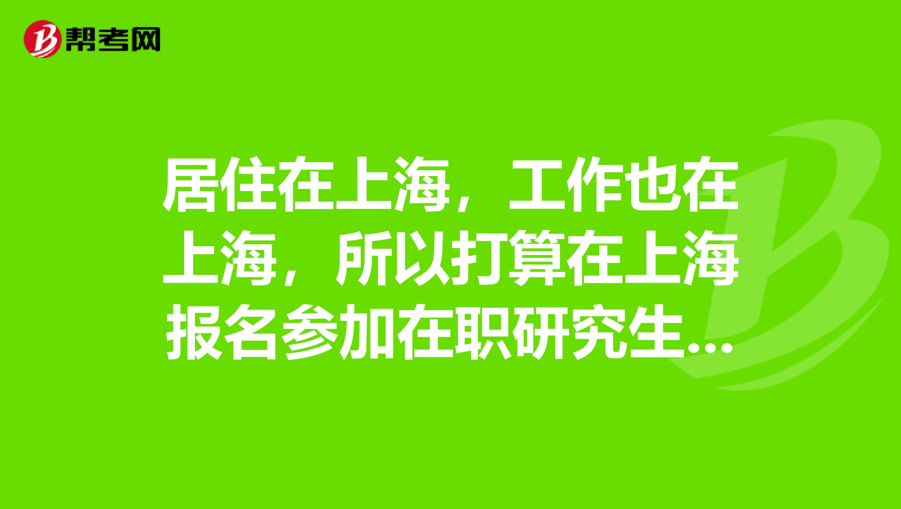 居住在上海，工作也在上海，所以打算在上海报名参加在职研究生考试，希望大家帮帮忙，告诉一下报考的条件。非常感谢