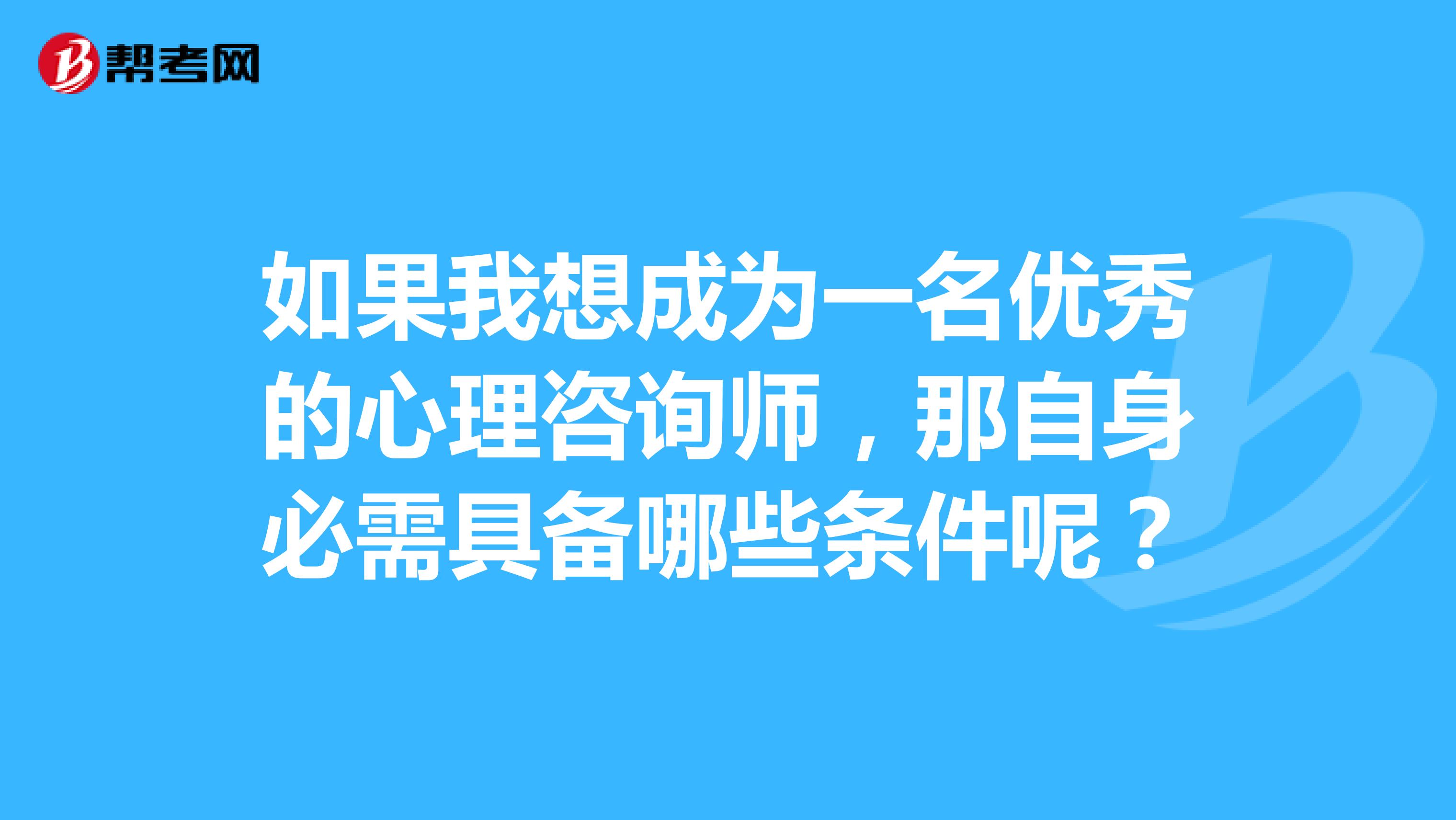 如果我想成为一名优秀的心理咨询师,那自身必需具备哪些条件呢?