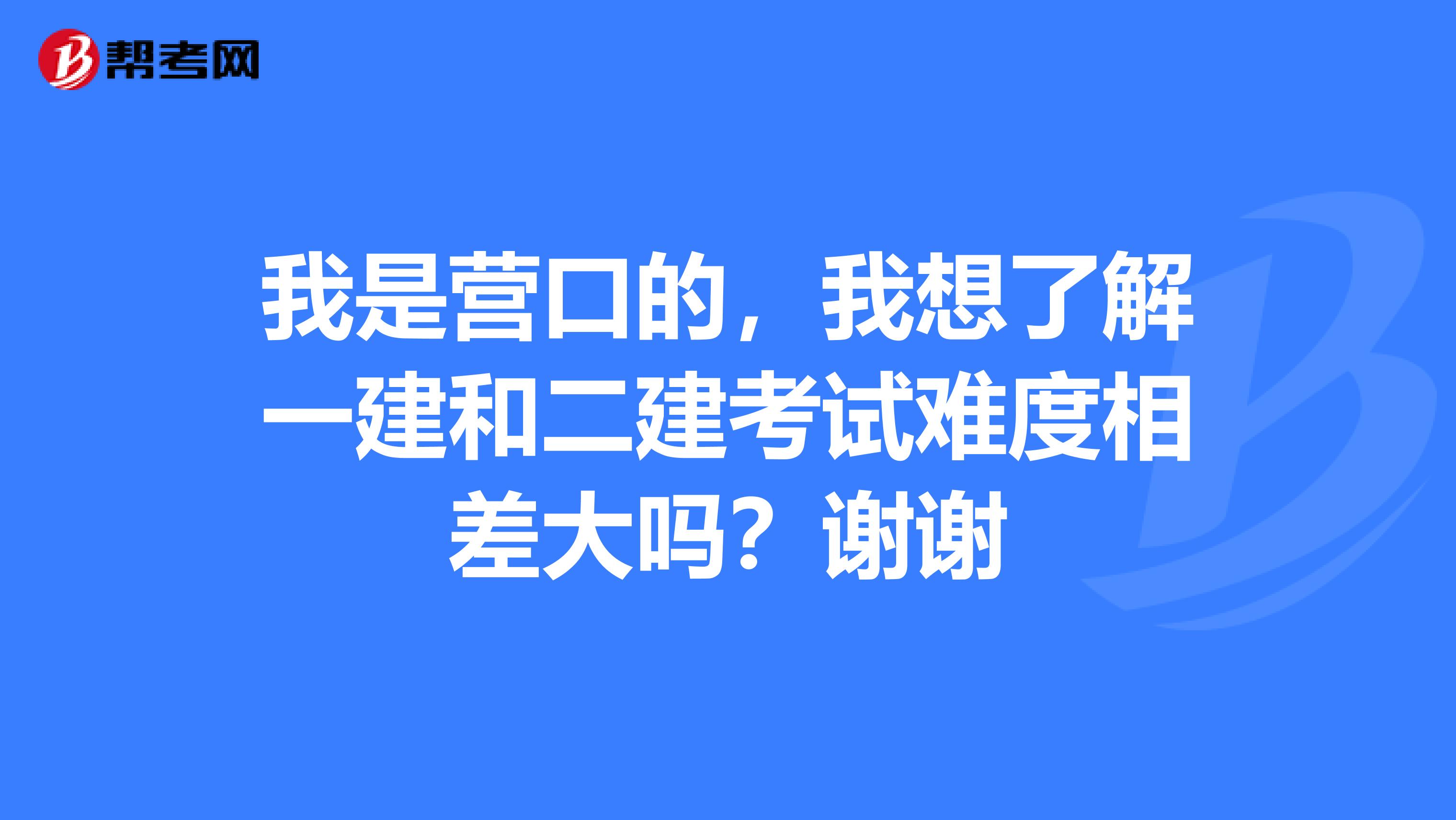 我是营口的,我想了解一建和二建考试难度相差大吗?谢谢