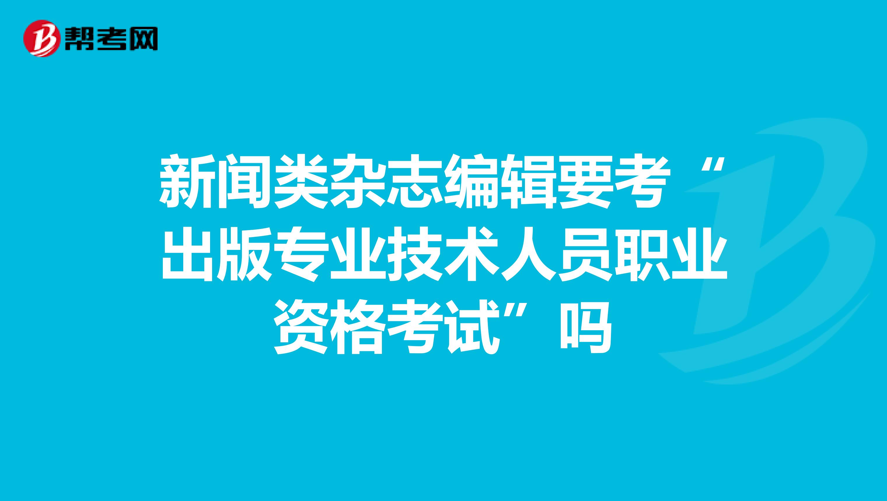 新闻类杂志编辑要考“出版专业技术人员职业资格考试”吗