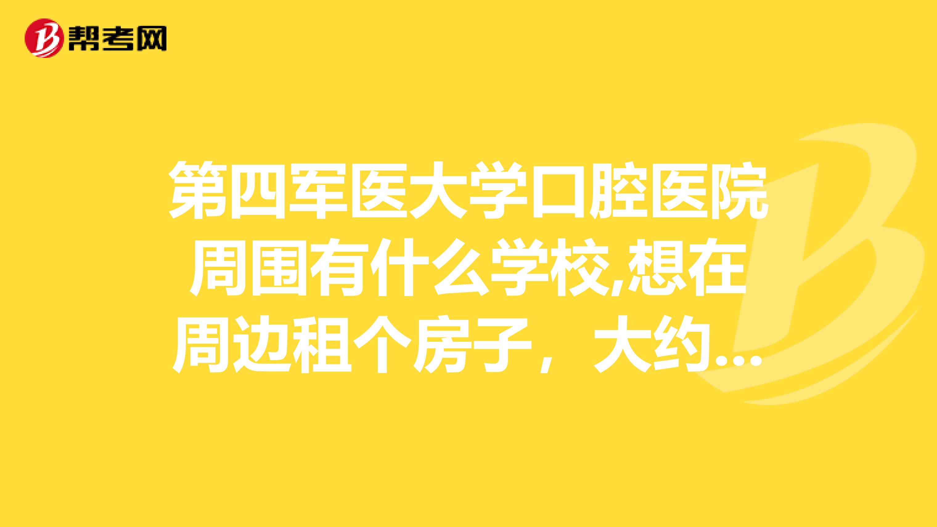 第四軍醫大學口腔醫院周圍有什么學校,想在周邊租個房子，大約多少錢一個月