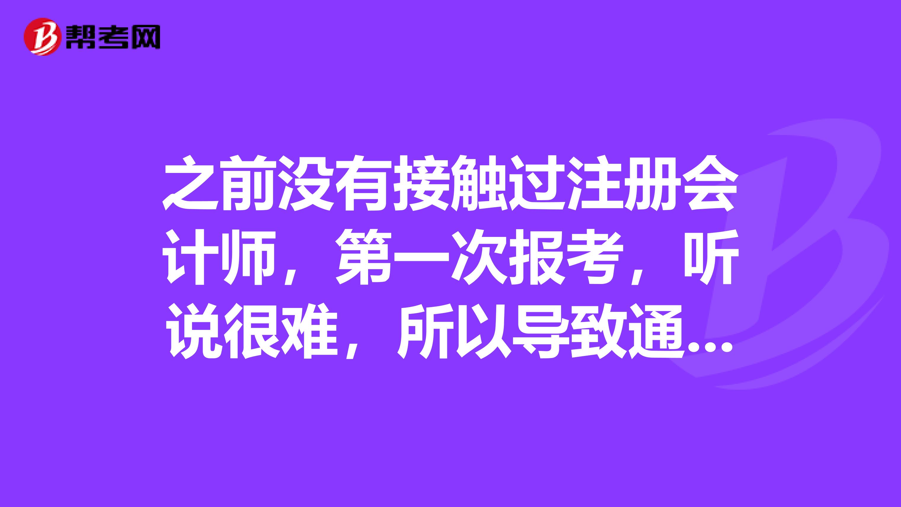 之前沒(méi)有接觸過(guò)注冊(cè)會(huì)計(jì)師，第一次報(bào)考，聽(tīng)說(shuō)很難，所以導(dǎo)致通過(guò)率很低是真的嗎？