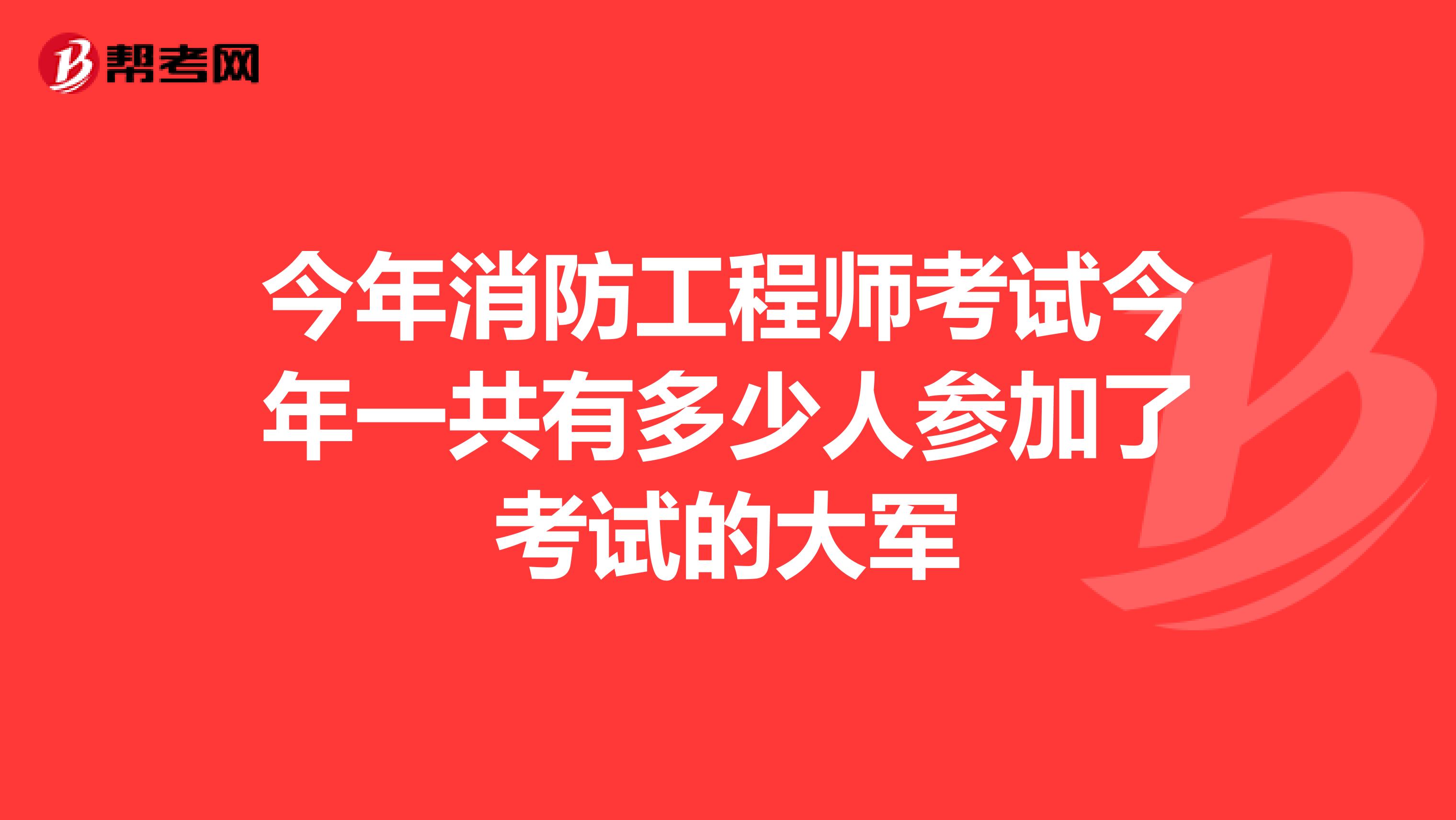 今年消防工程师考试今年一共有多少人参加了考试的大军