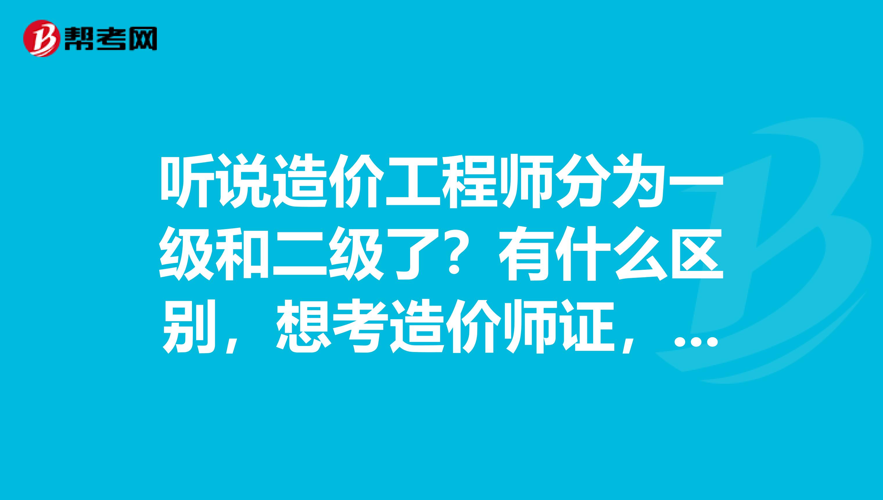 听说造价工程师分为一级和二级了?有什么区别,想考造价师证,又不知道考哪个,各位大神指点一二