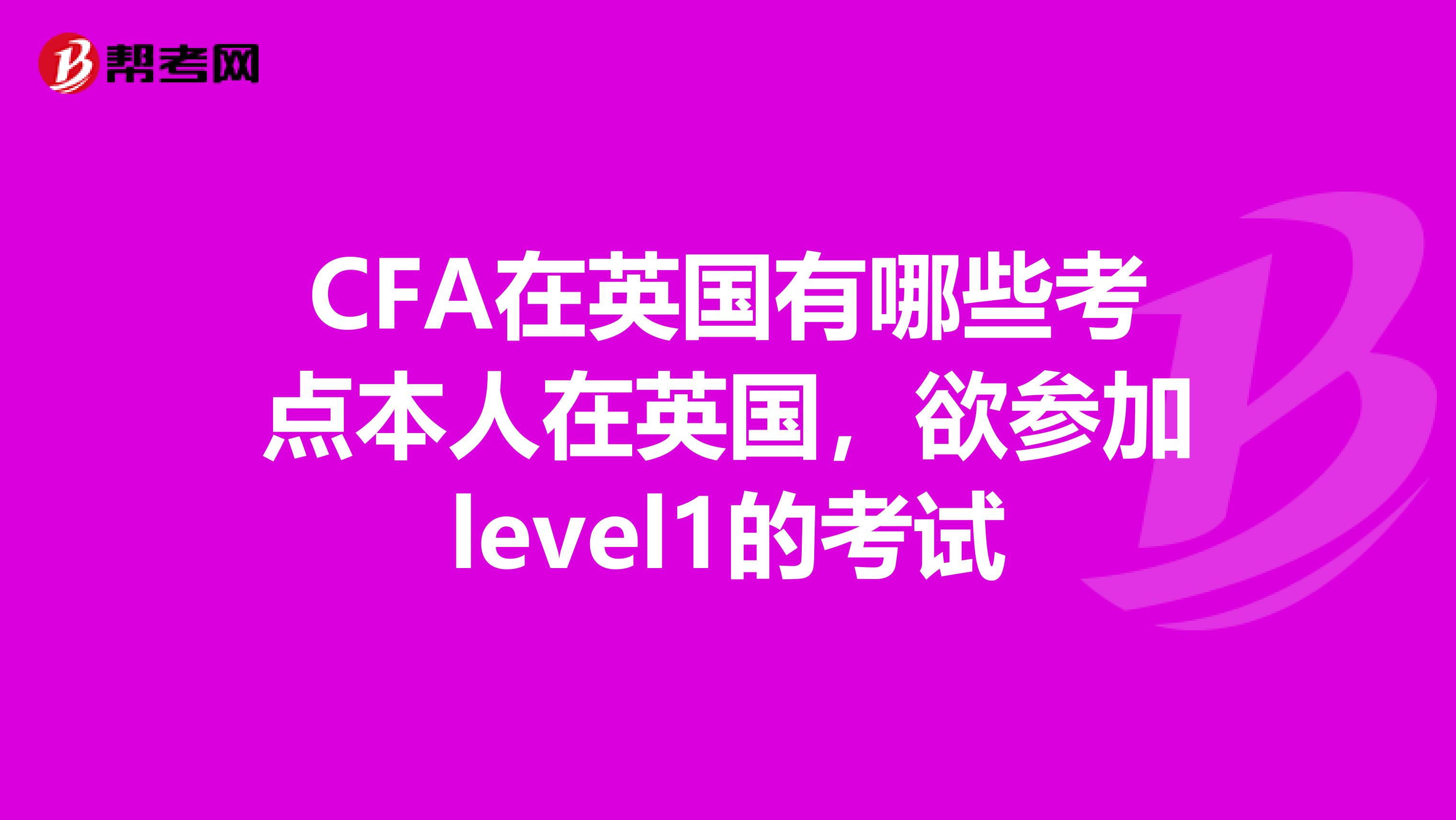 CFA在英国有哪些考点本人在英国，欲参加level1的考试