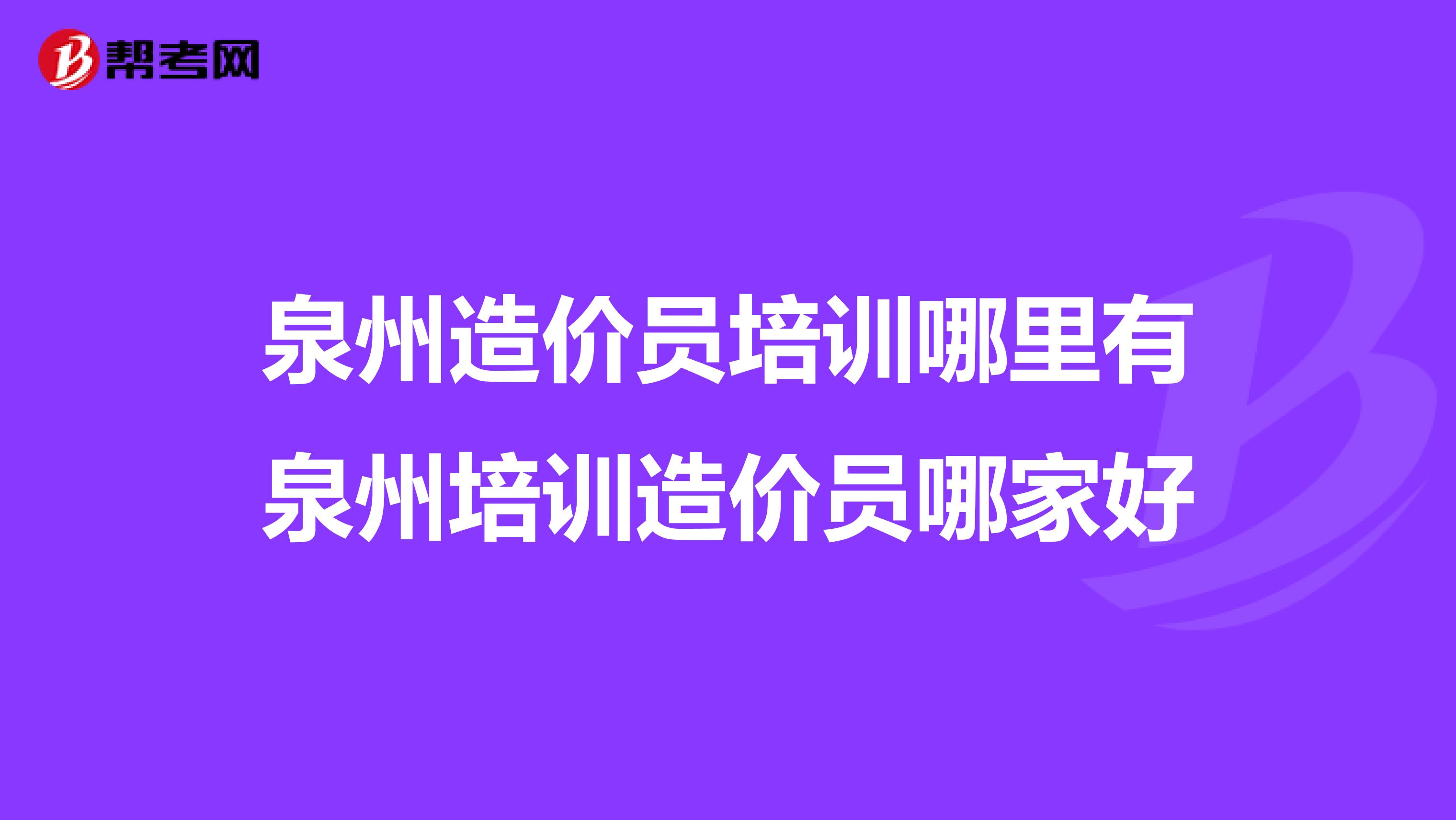 泉州造价员培训哪里有泉州培训造价员哪家好
