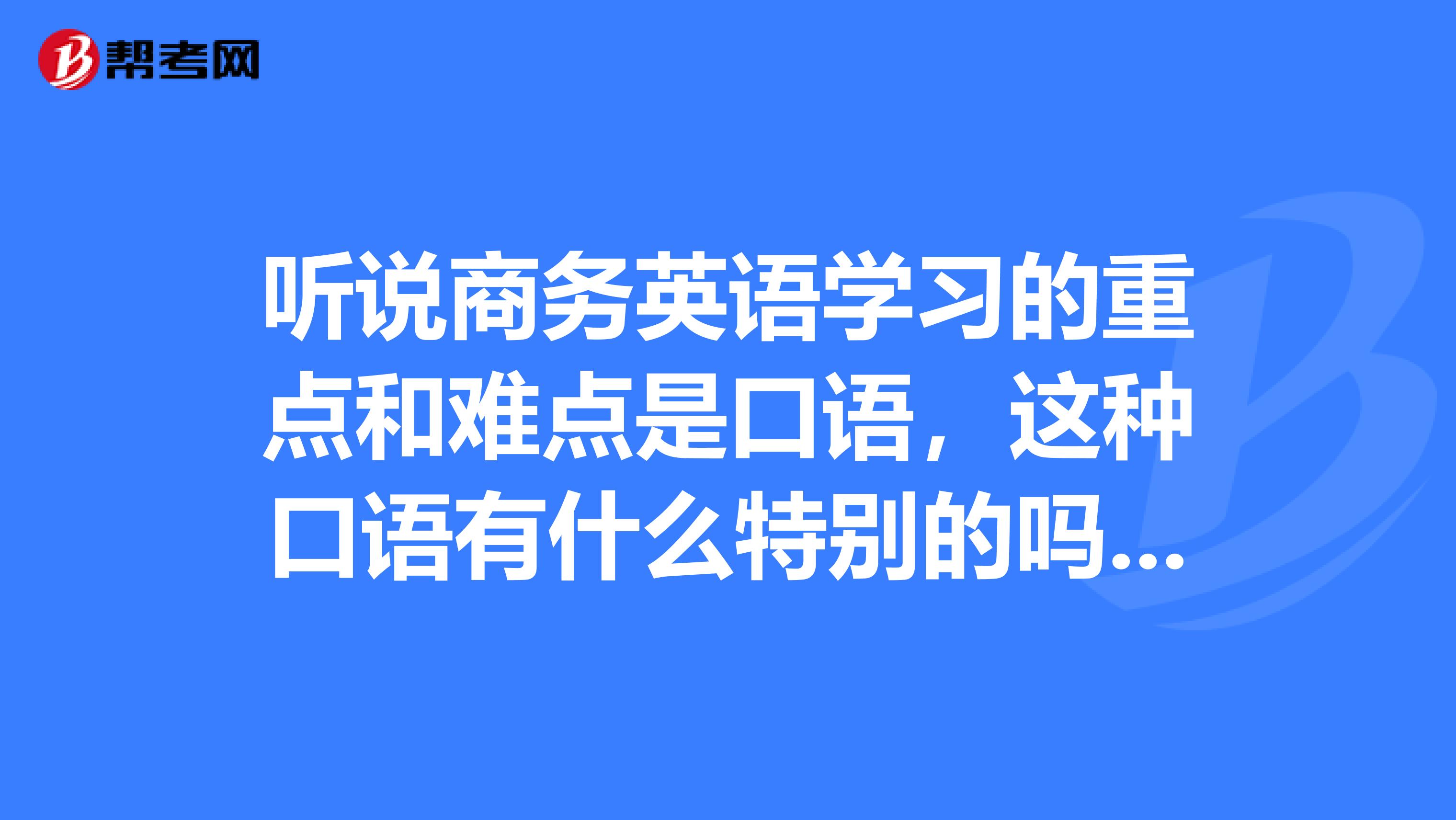 听说商务英语学习的重点和难点是口语,这种口语有什么特别的吗?