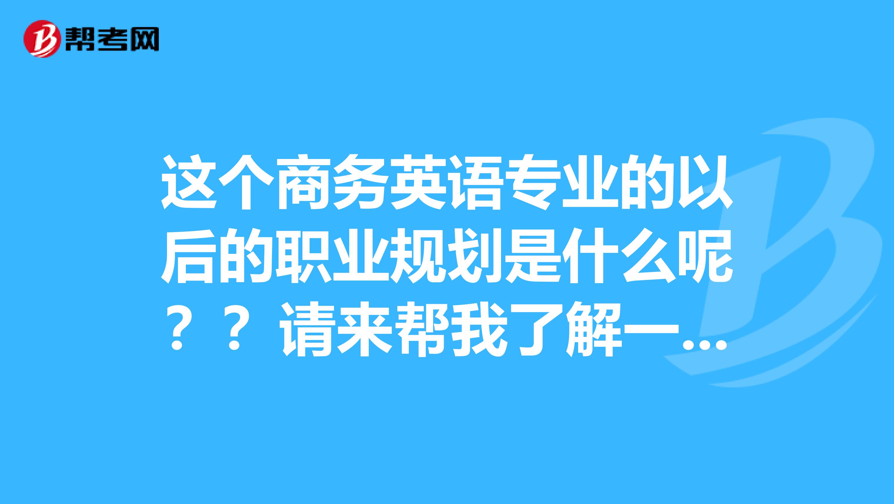 这个商务英语专业的以后的职业规划是什么呢？？请来帮我了解一下子呢​