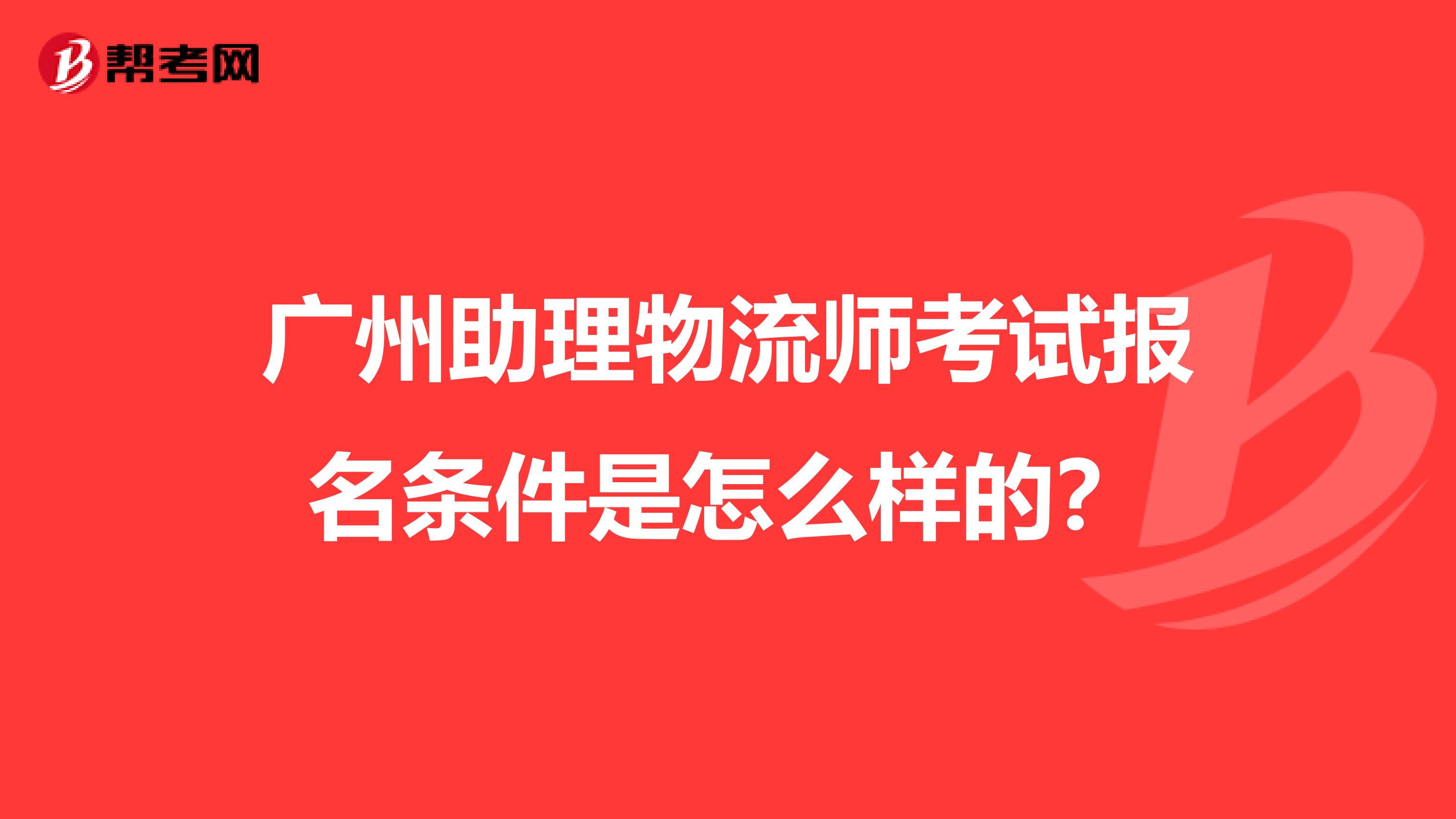 广州助理物流师考试报名条件是怎么样的？