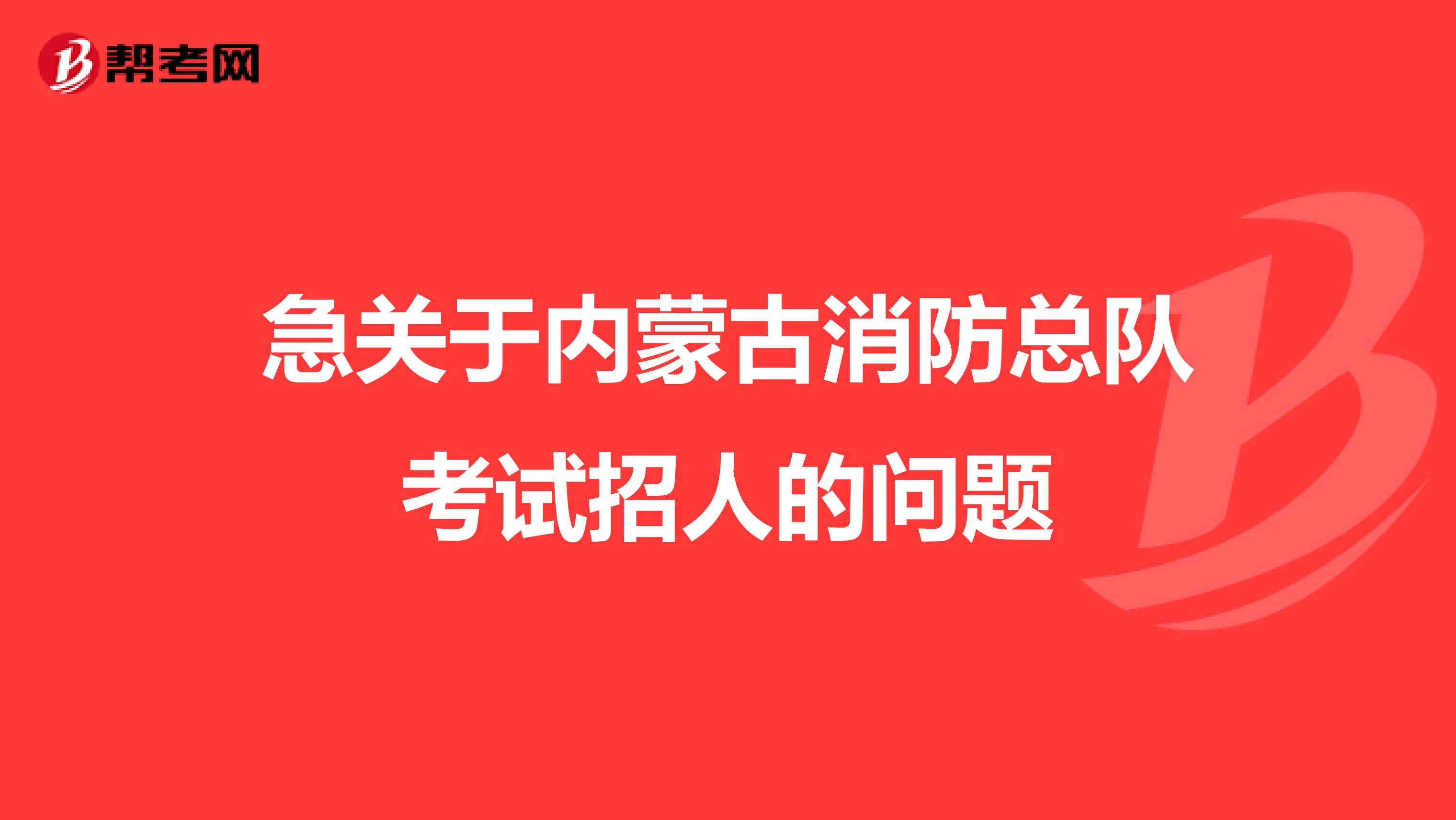 急关于内蒙古消防总队考试招人的问题