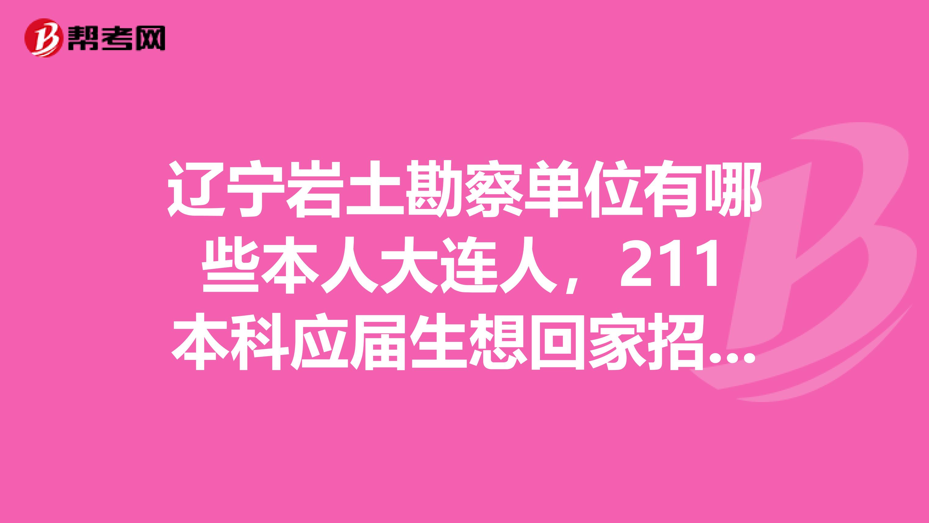 辽宁岩土勘察单位有哪些本人大连人,211本科应届生想回家招聘工作。