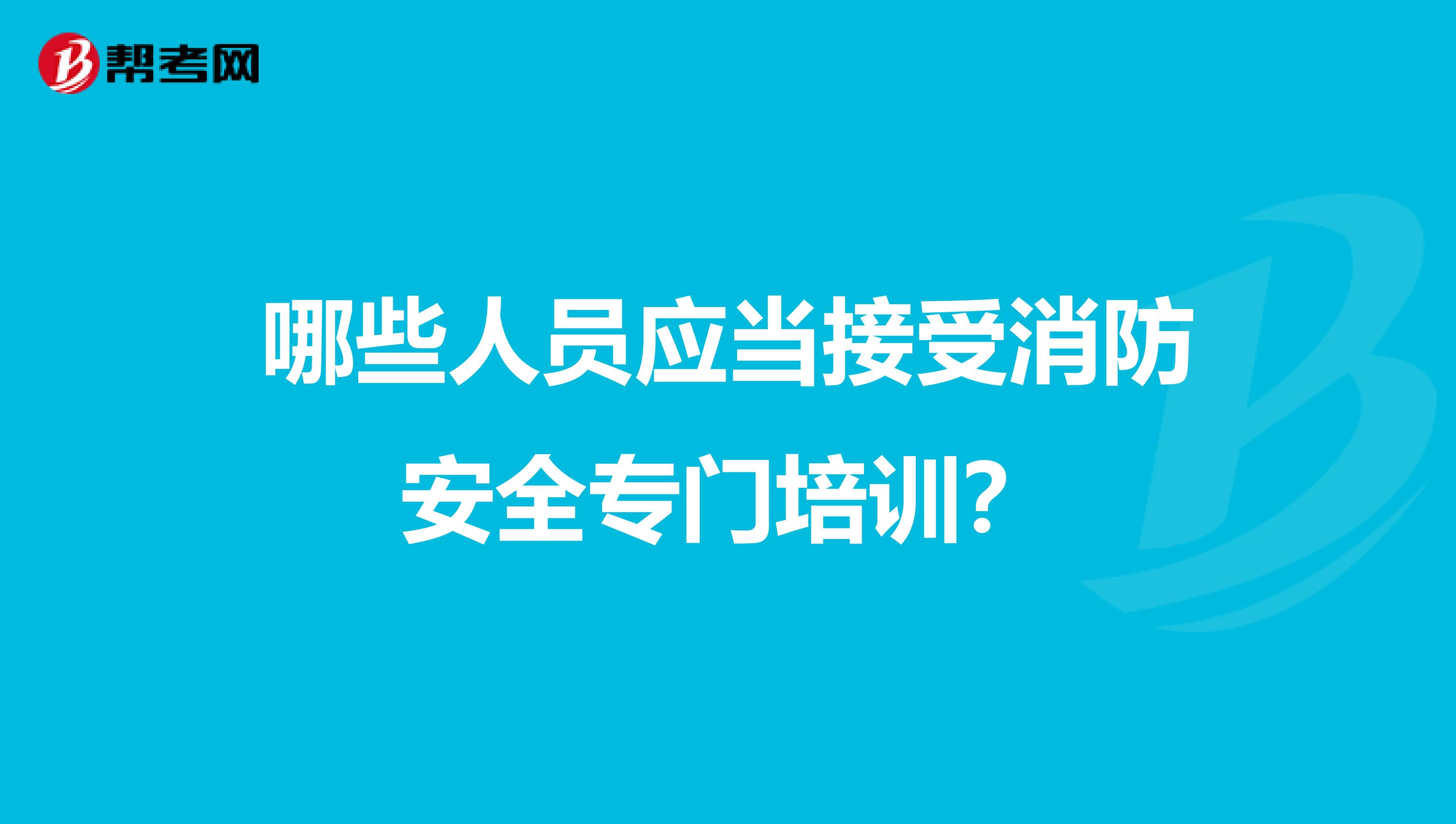 哪些人员应当接受消防安全专门培训？