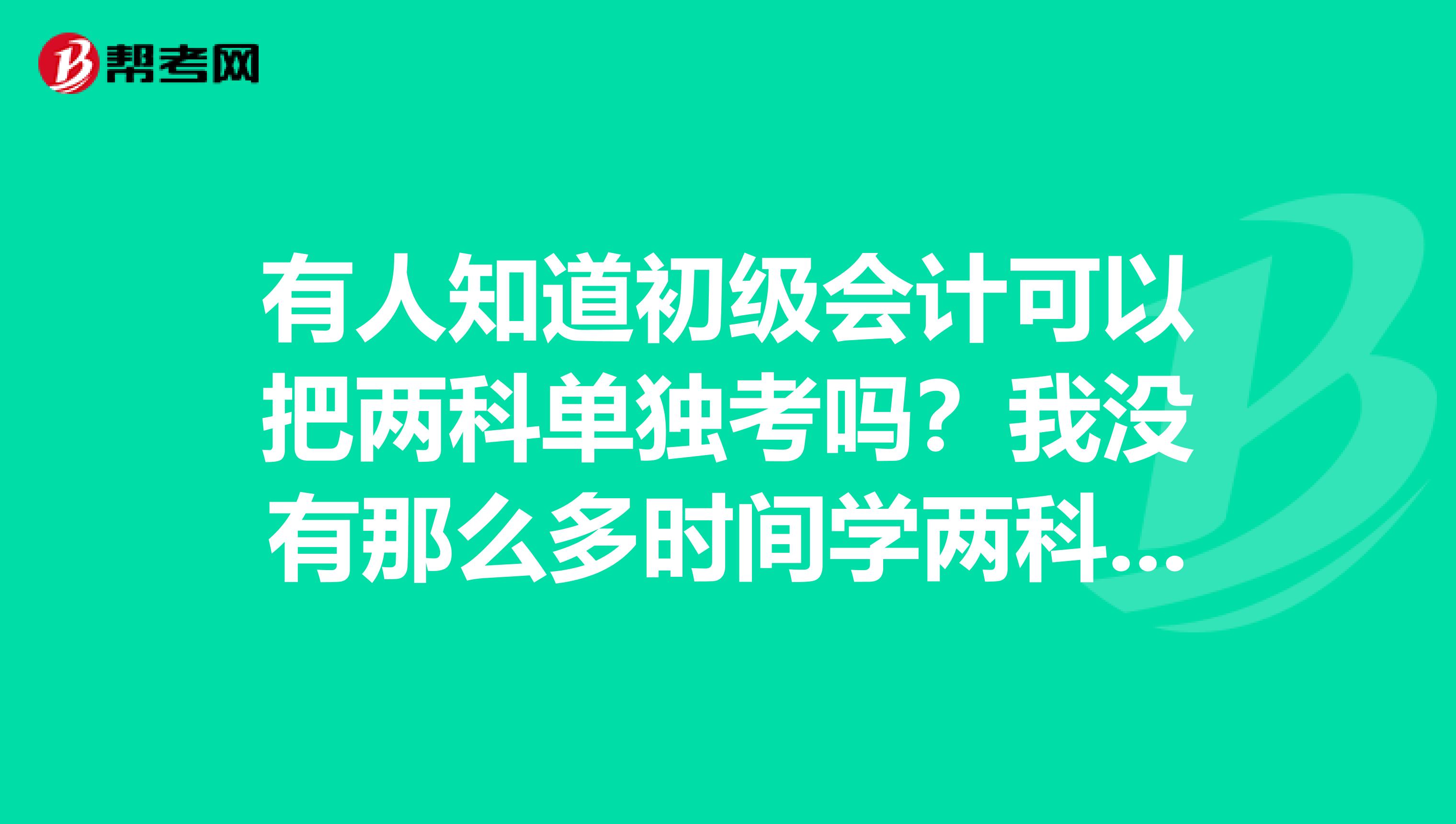 有人知道初级会计可以把两科单独考吗?我没有那么多时间学两科呢