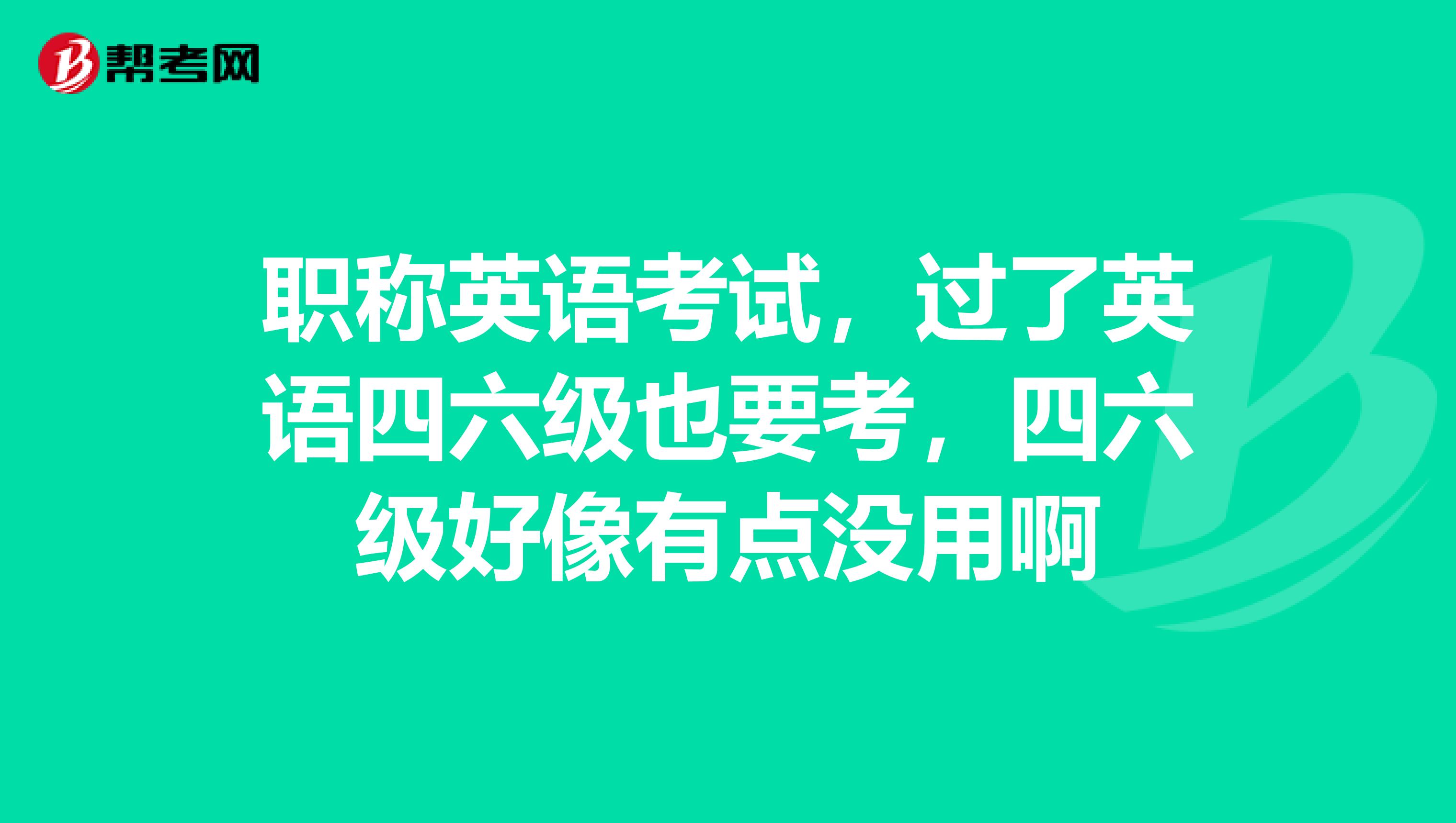 职称英语考试，过了英语四六级也要考，四六级好像有点没用啊