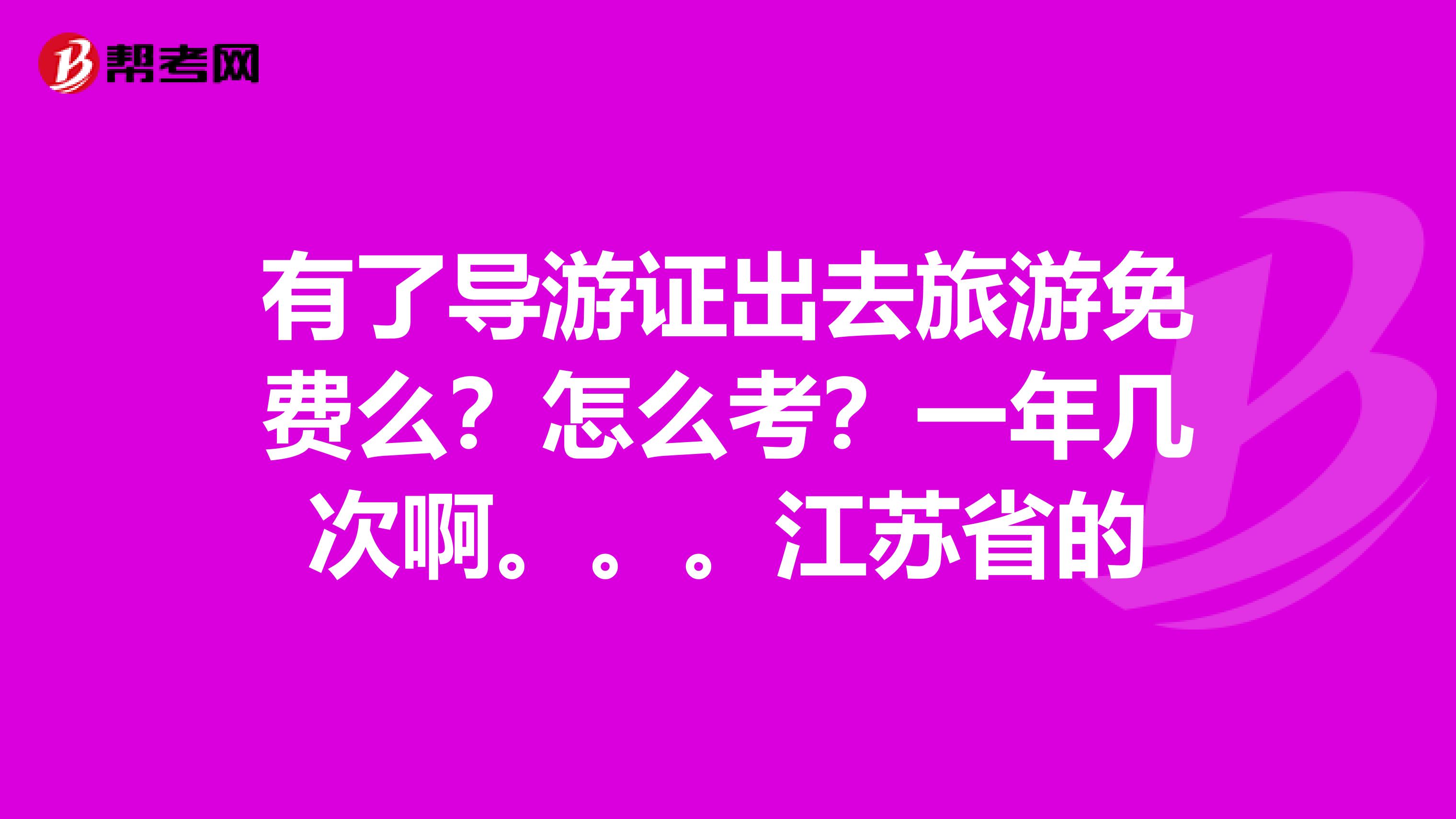 有了導(dǎo)游證出去旅游免費(fèi)么？怎么考？一年幾次啊。。。江蘇省的