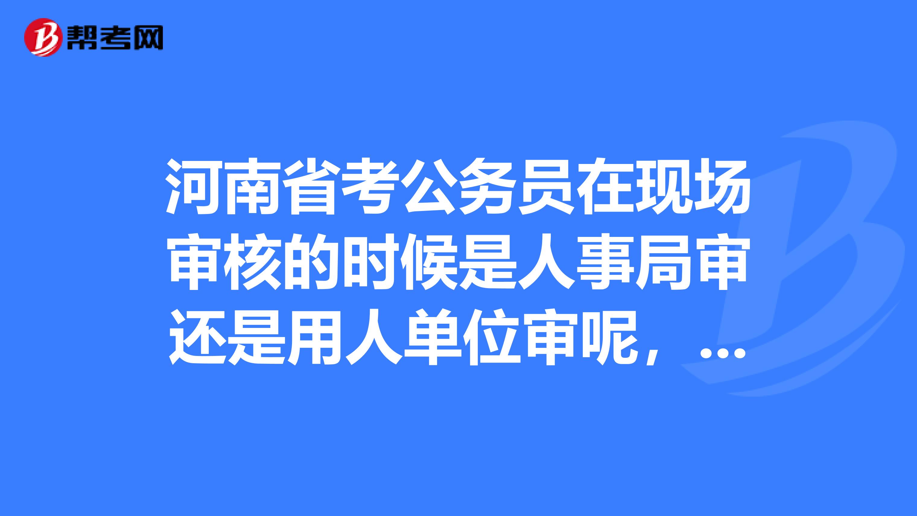 河南省考公务员在现场审核的时候是人事局审还是用人单位审呢，求解
