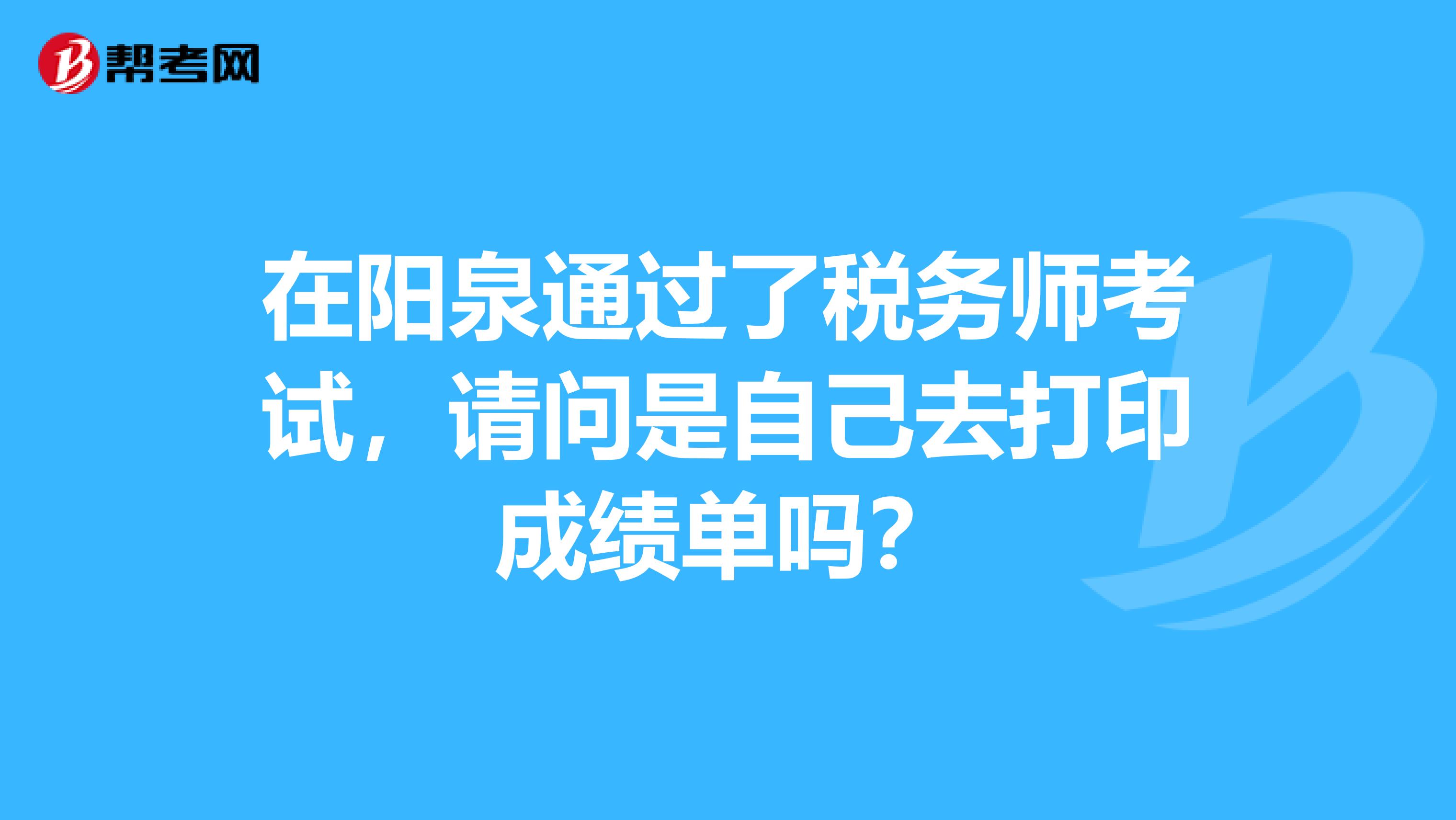 在阳泉通过了税务师考试，请问是自己去打印成绩单吗？