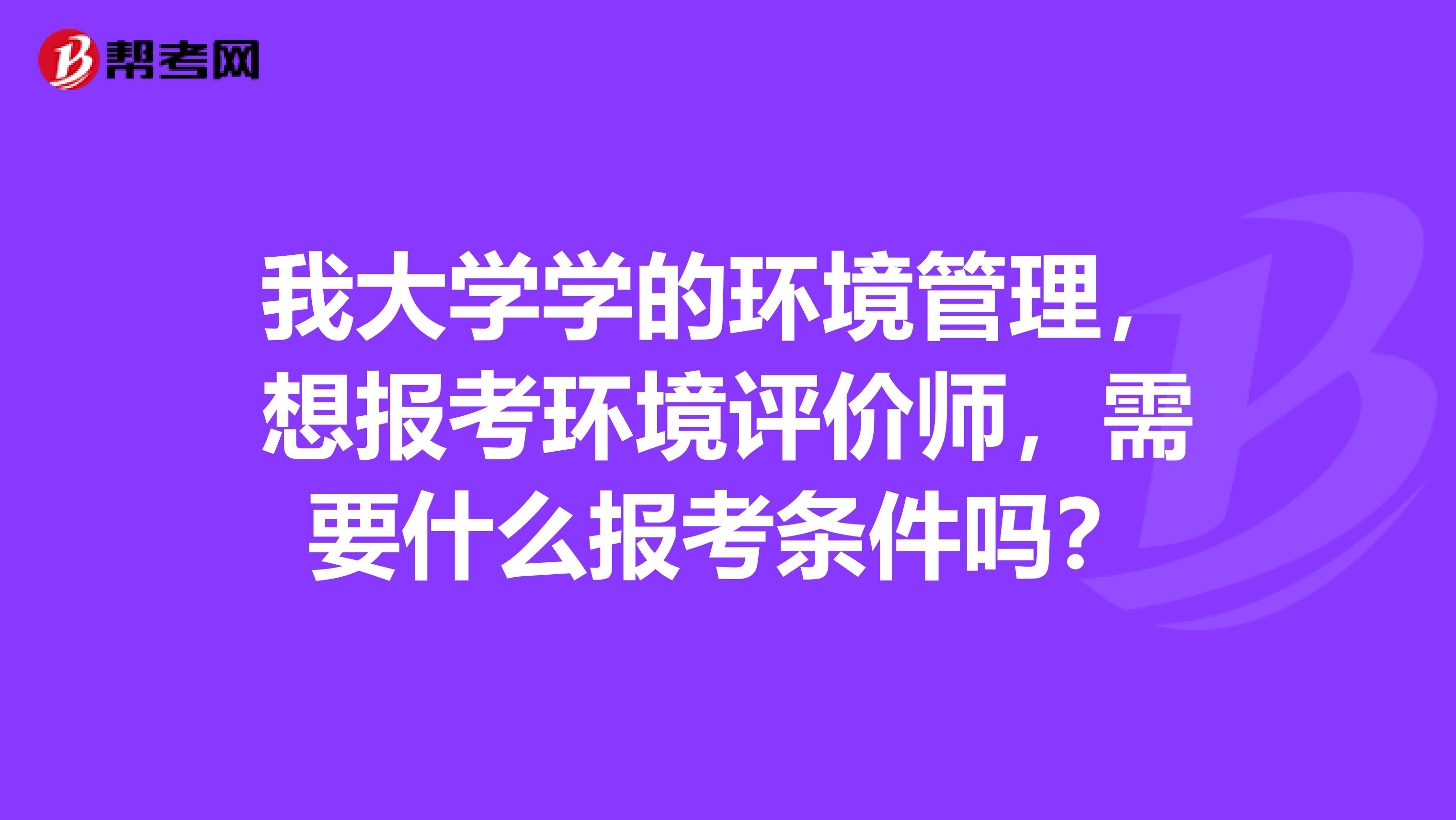 我大学学的环境管理,想报考环境评价师,需要什么报考条件吗?