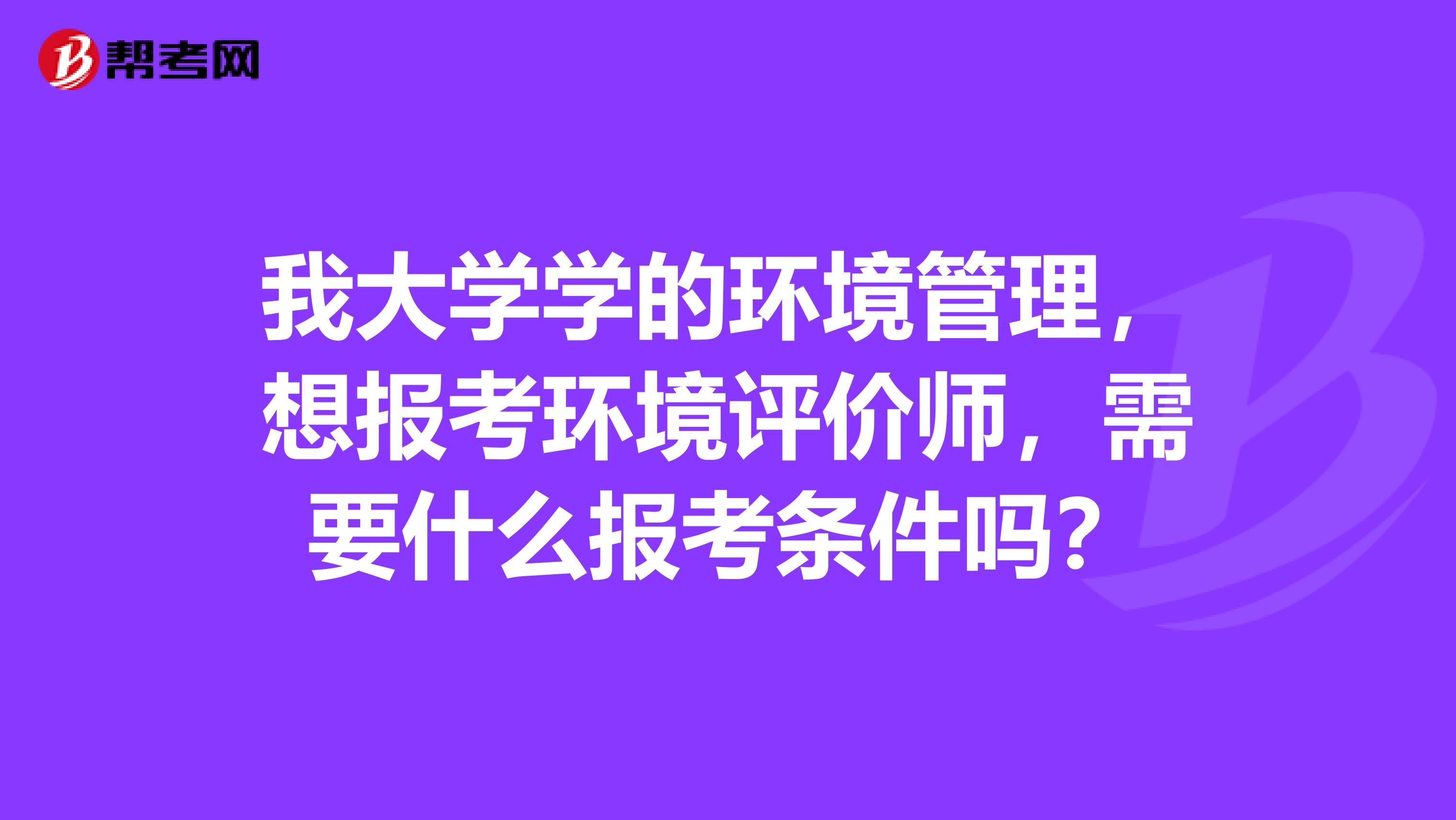 我大学学的环境管理，想报考环境评价师，需要什么报考条件吗？