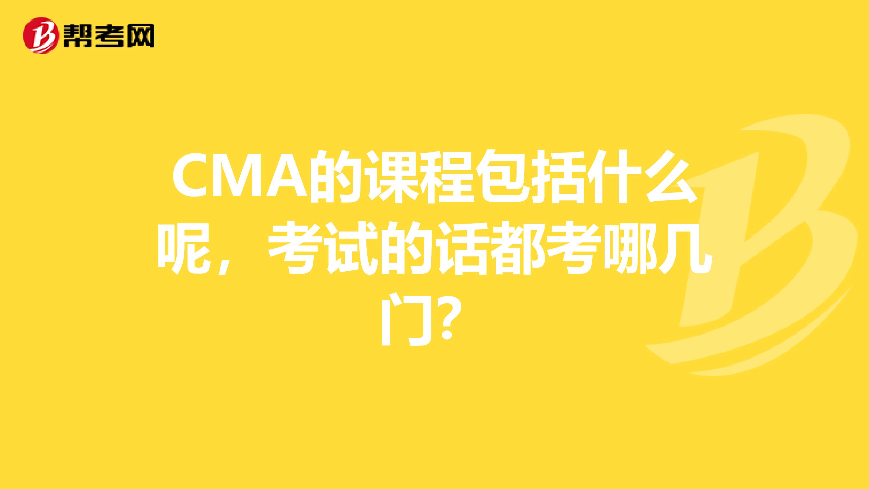 CMA的课程包括什么呢，考试的话都考哪几门？