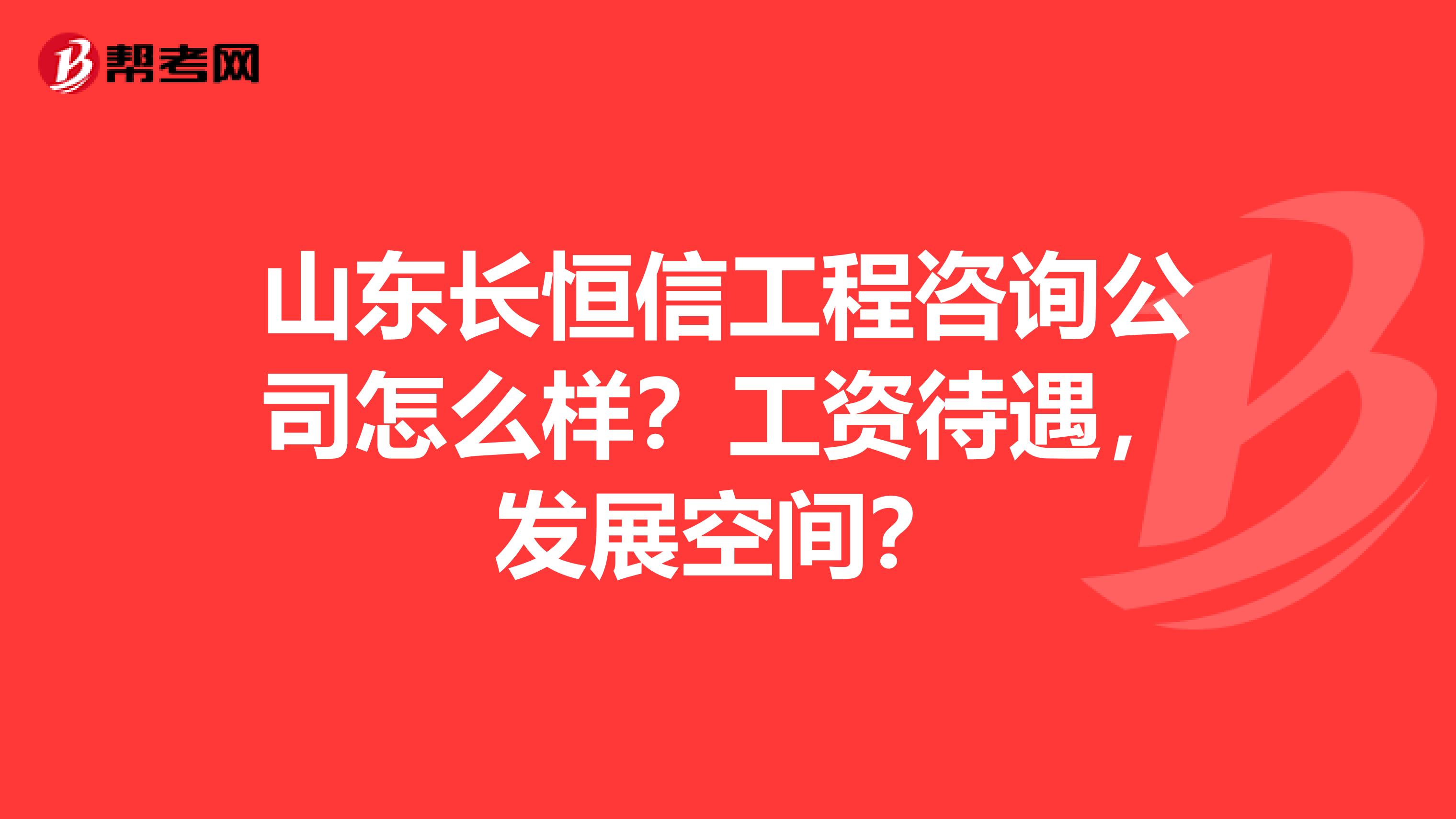 山东长恒信工程咨询公司怎么样？工资待遇，发展空间？