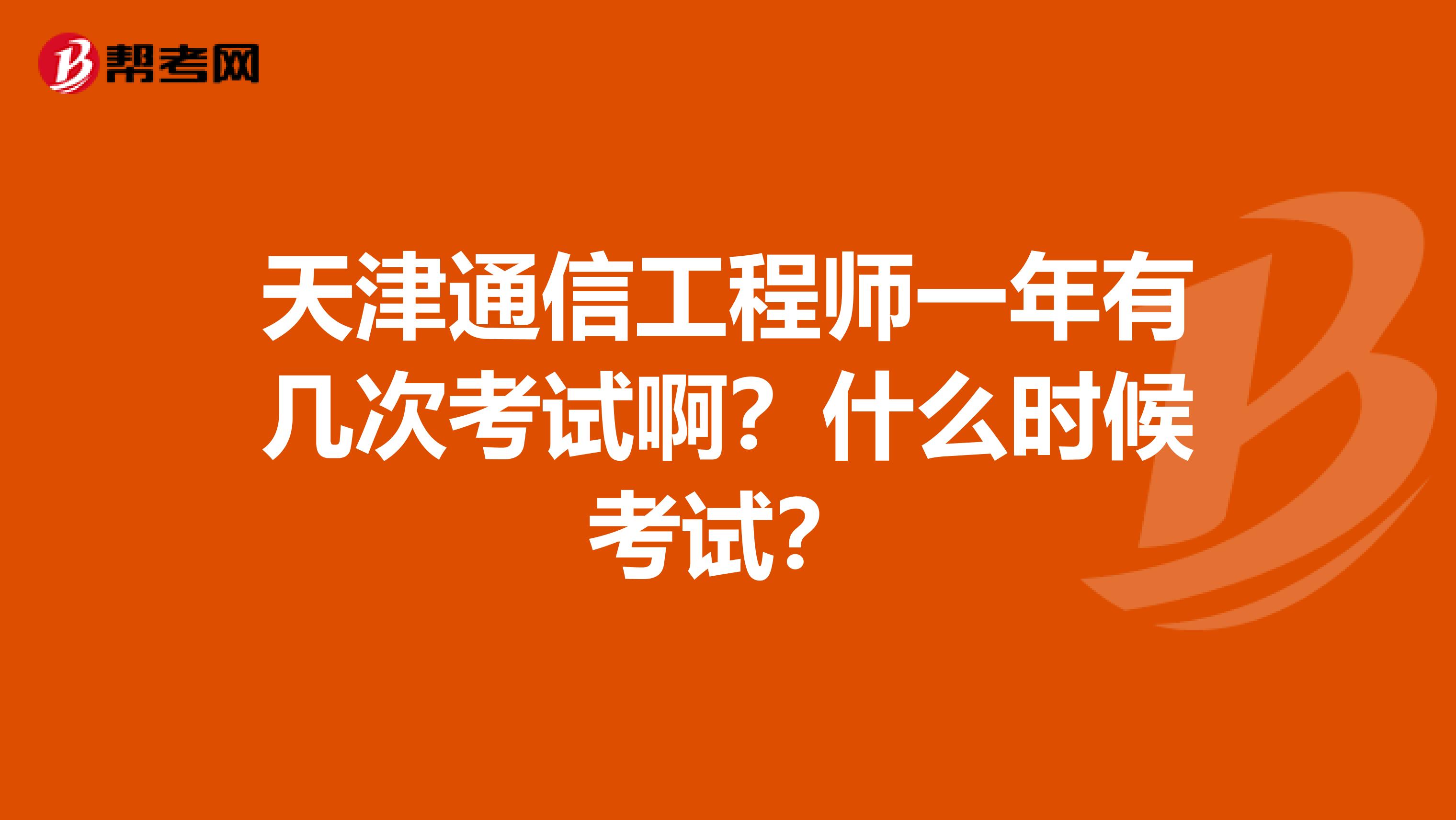 天津通信工程师一年有几次考试啊？什么时候考试？