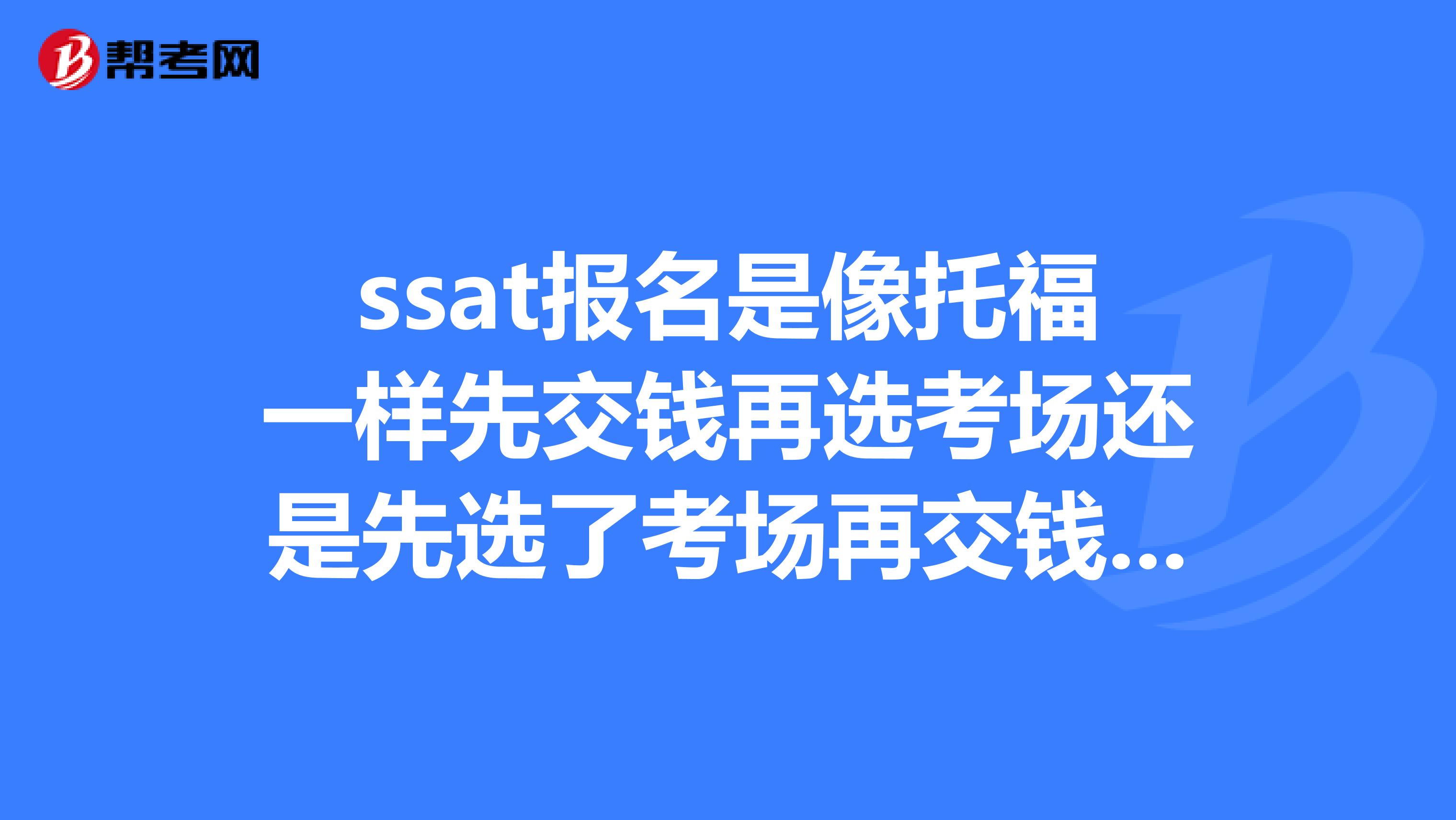 ssat报名是像托福一样先交钱再选考场还是先选了考场再交钱？是不是必须等到8月1号才开放考场才可以