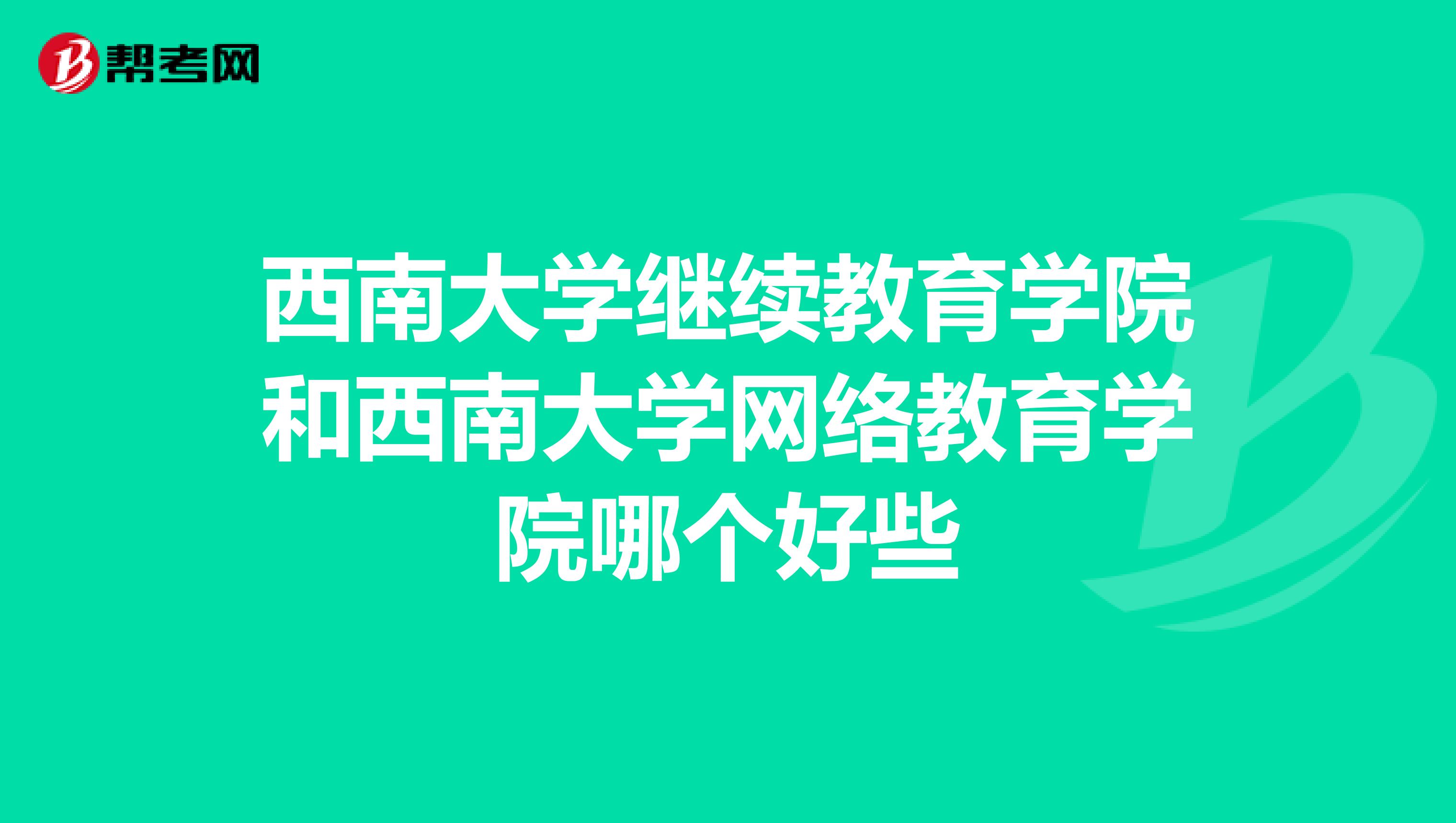西南大学继续教育学院和西南大学网络教育学院哪个好些