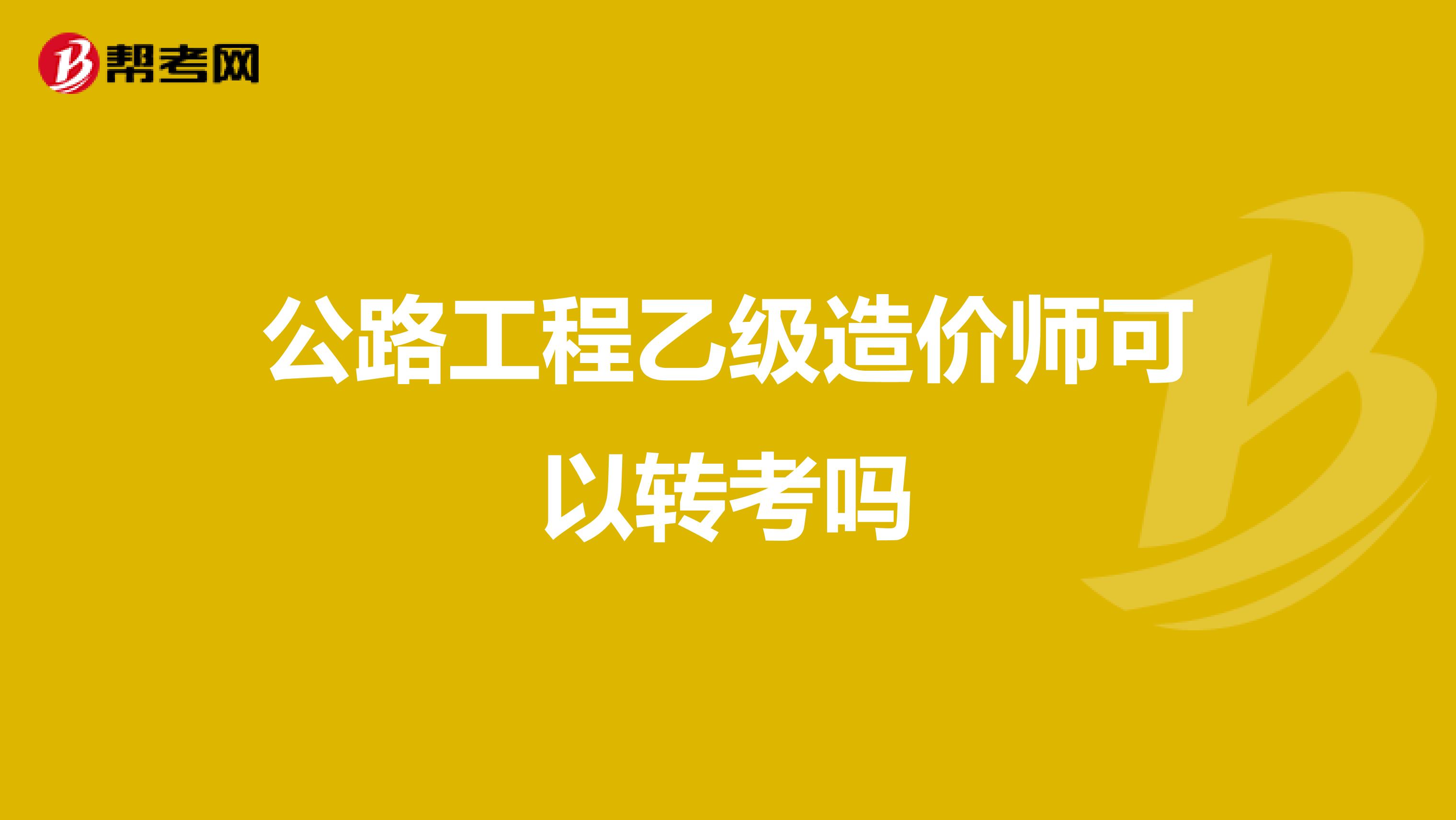 公路工程乙级造价师可以转考吗