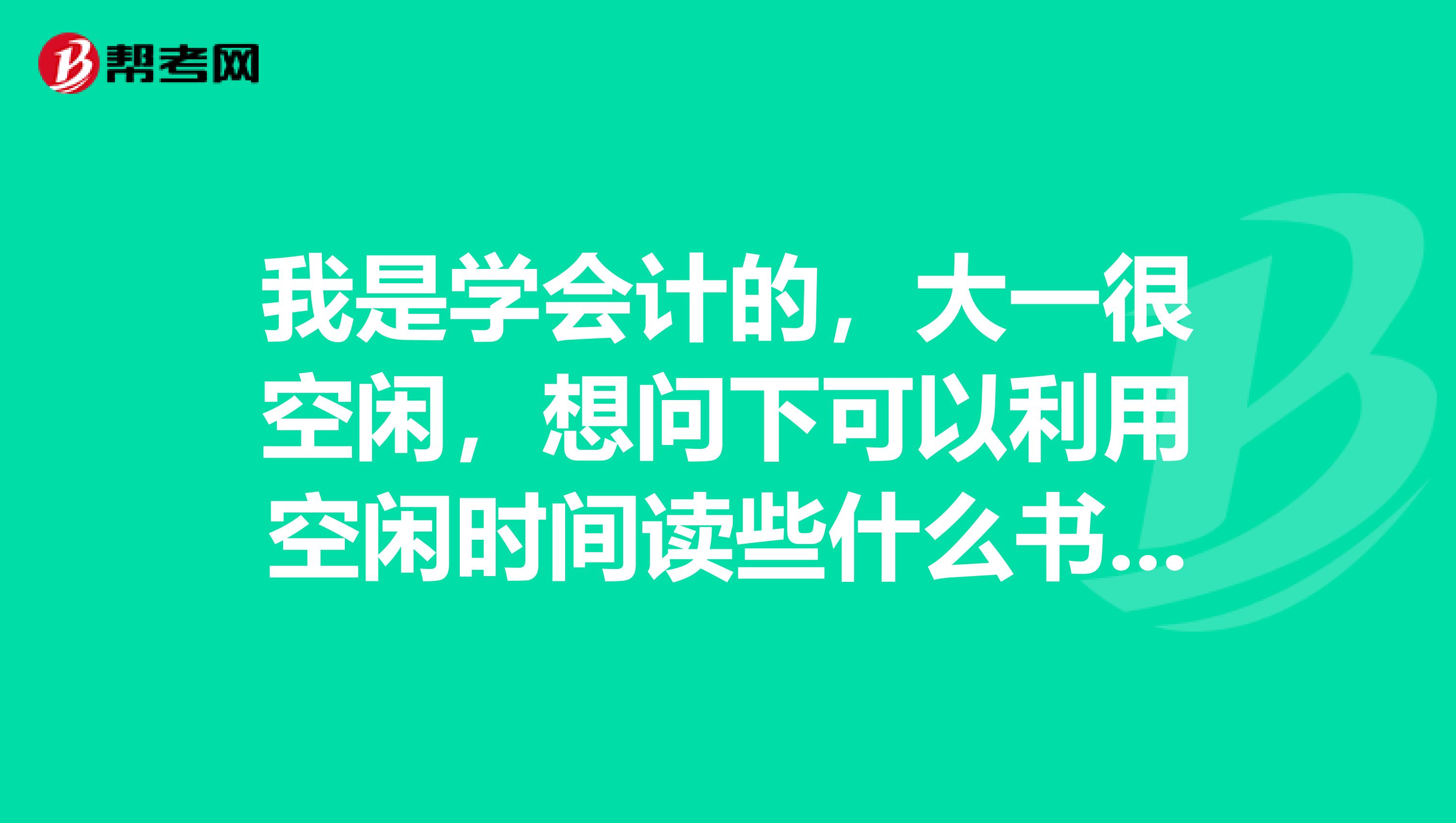 我是学会计的,大一很空闲,想问下可以利用空闲时间读些什么书,考些什么证,为考会计证做准备。