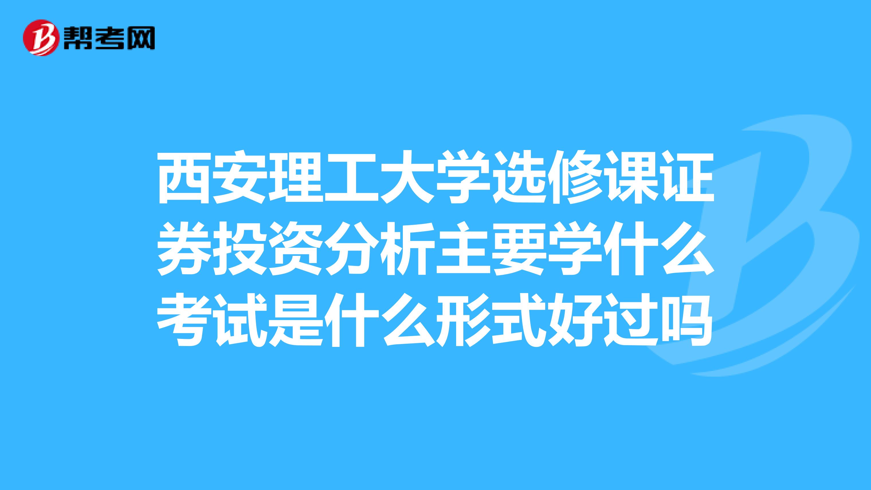 西安理工大学选修课证券投资分析主要学什么考试是什么形式好过吗