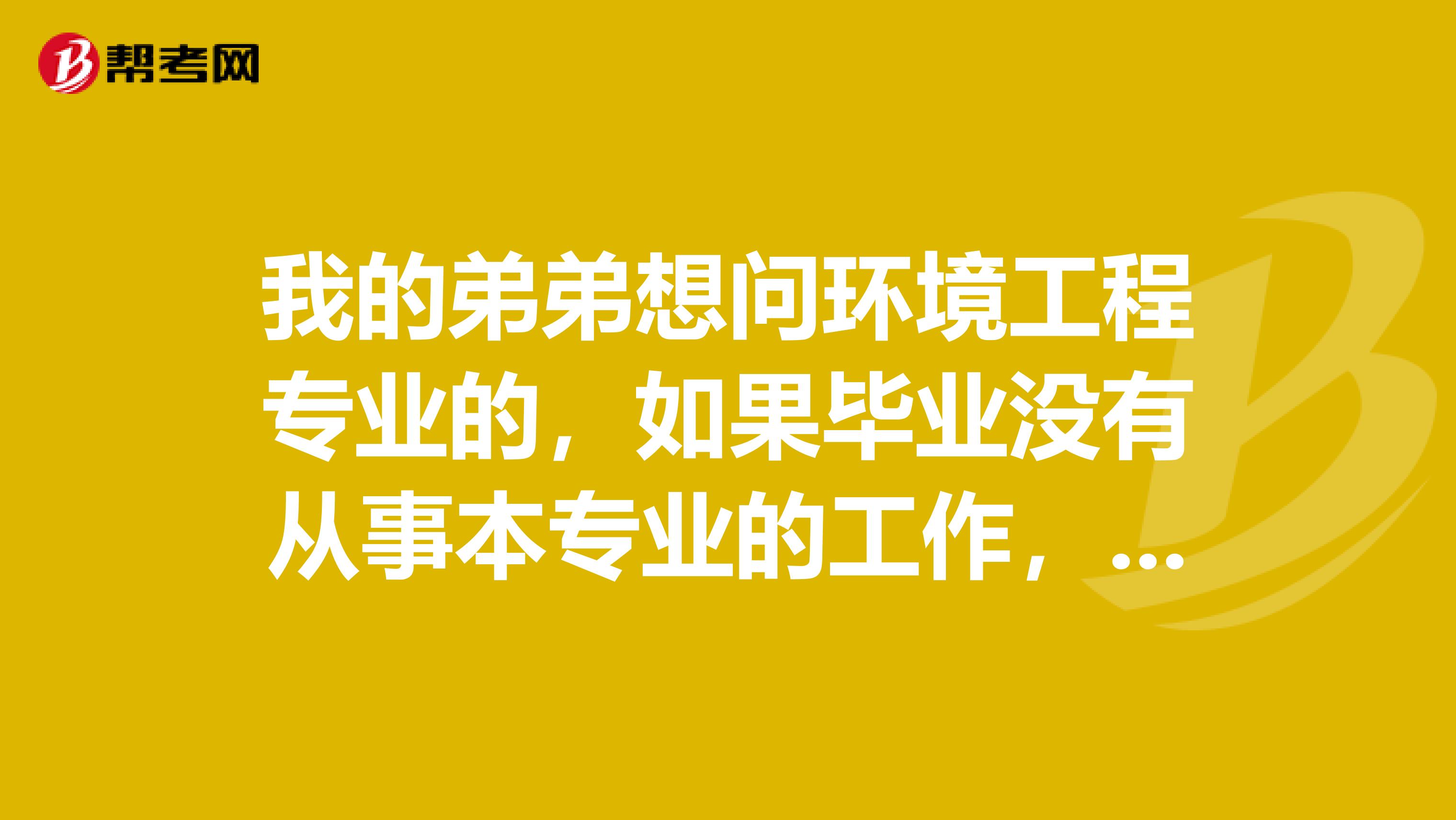 我的弟弟想问环境工程专业的，如果毕业没有从事本专业的工作，请问五年后能考取环保工程师的职业资格证书吗？