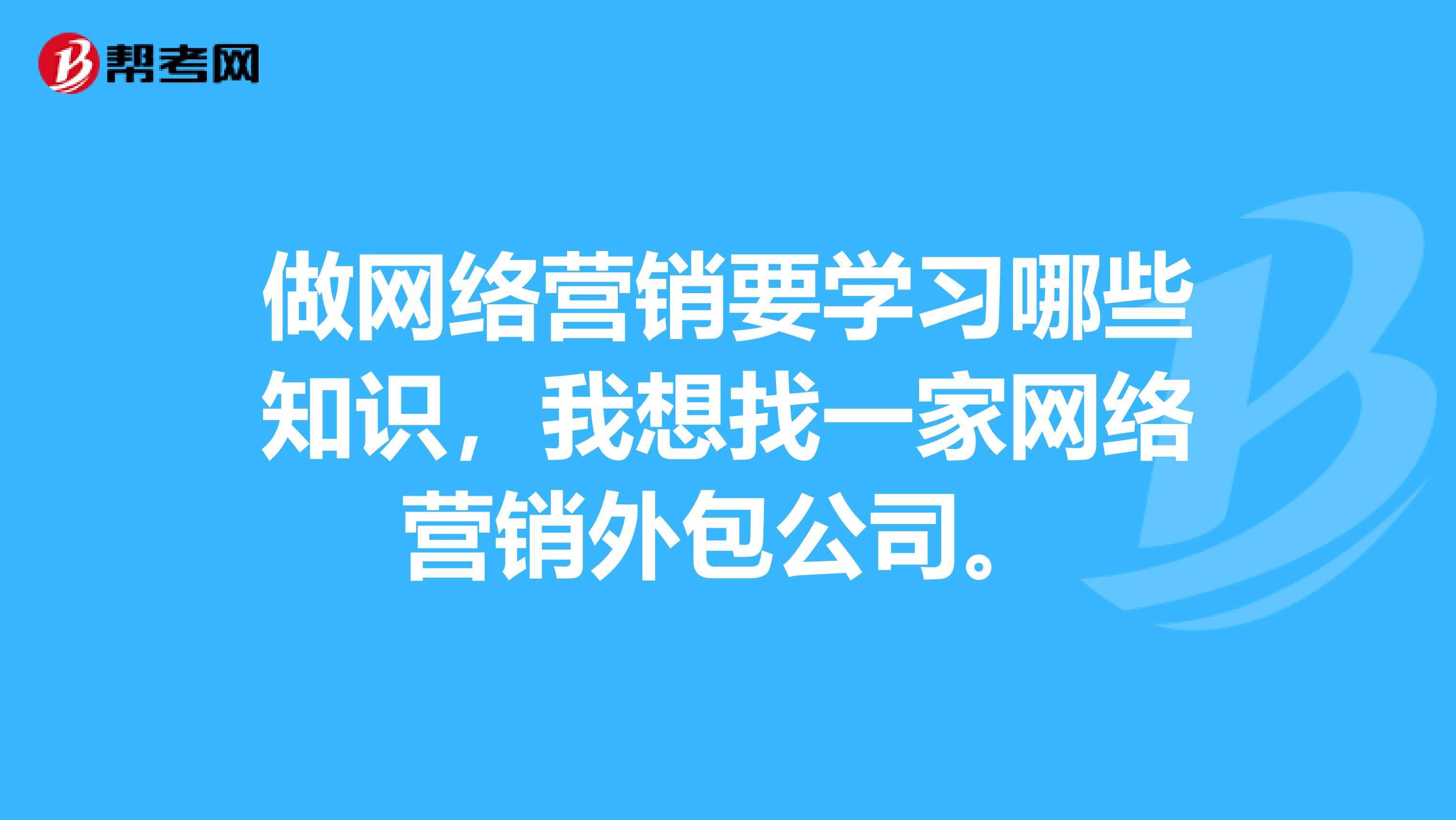 做网络营销要学习哪些知识，我想找一家网络营销外包公司。