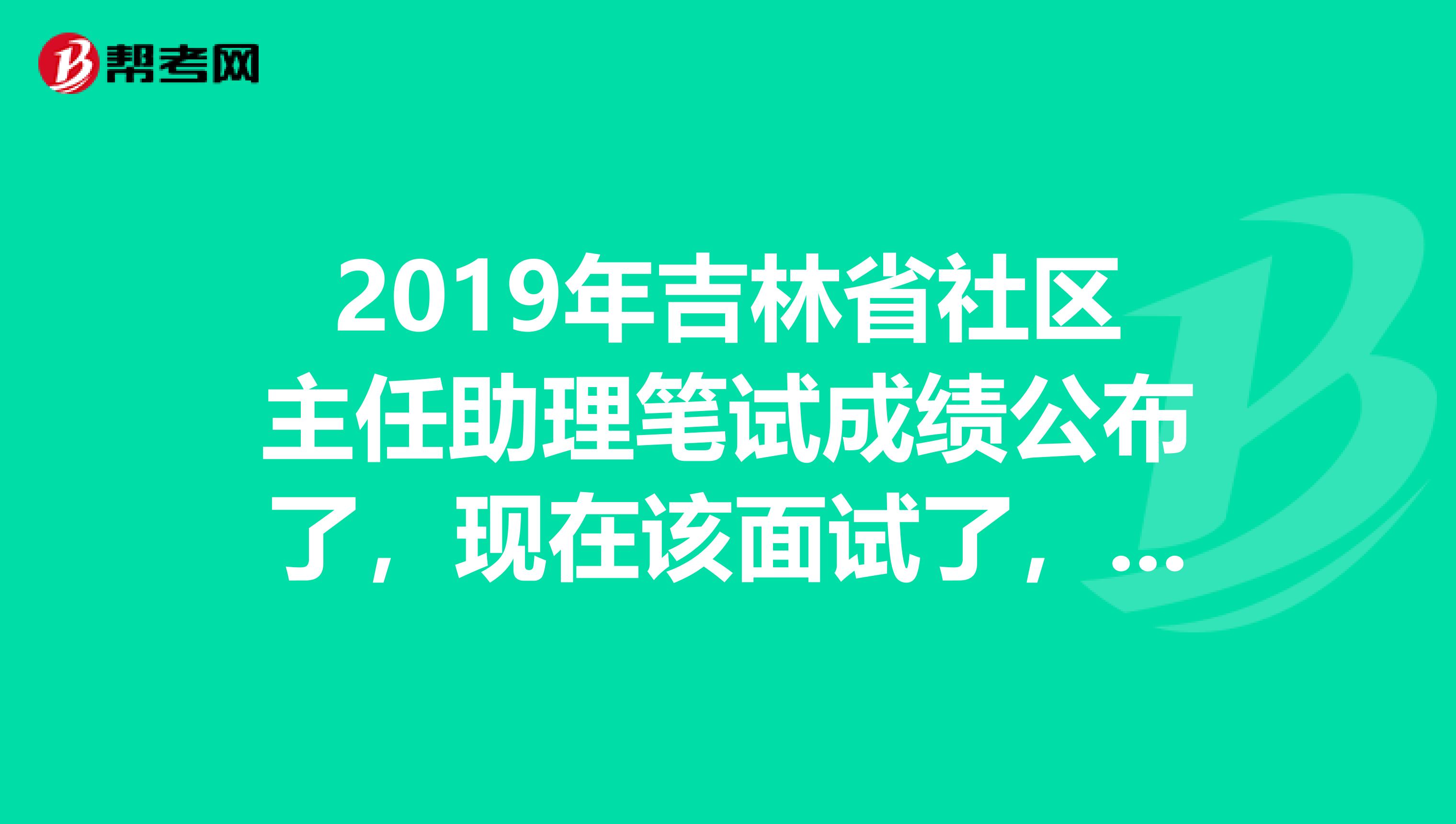 2019年吉林省社区主任助理笔试成绩公布了,现在该面试了,面试过的,求点经验,最好是吉林市龙潭区的