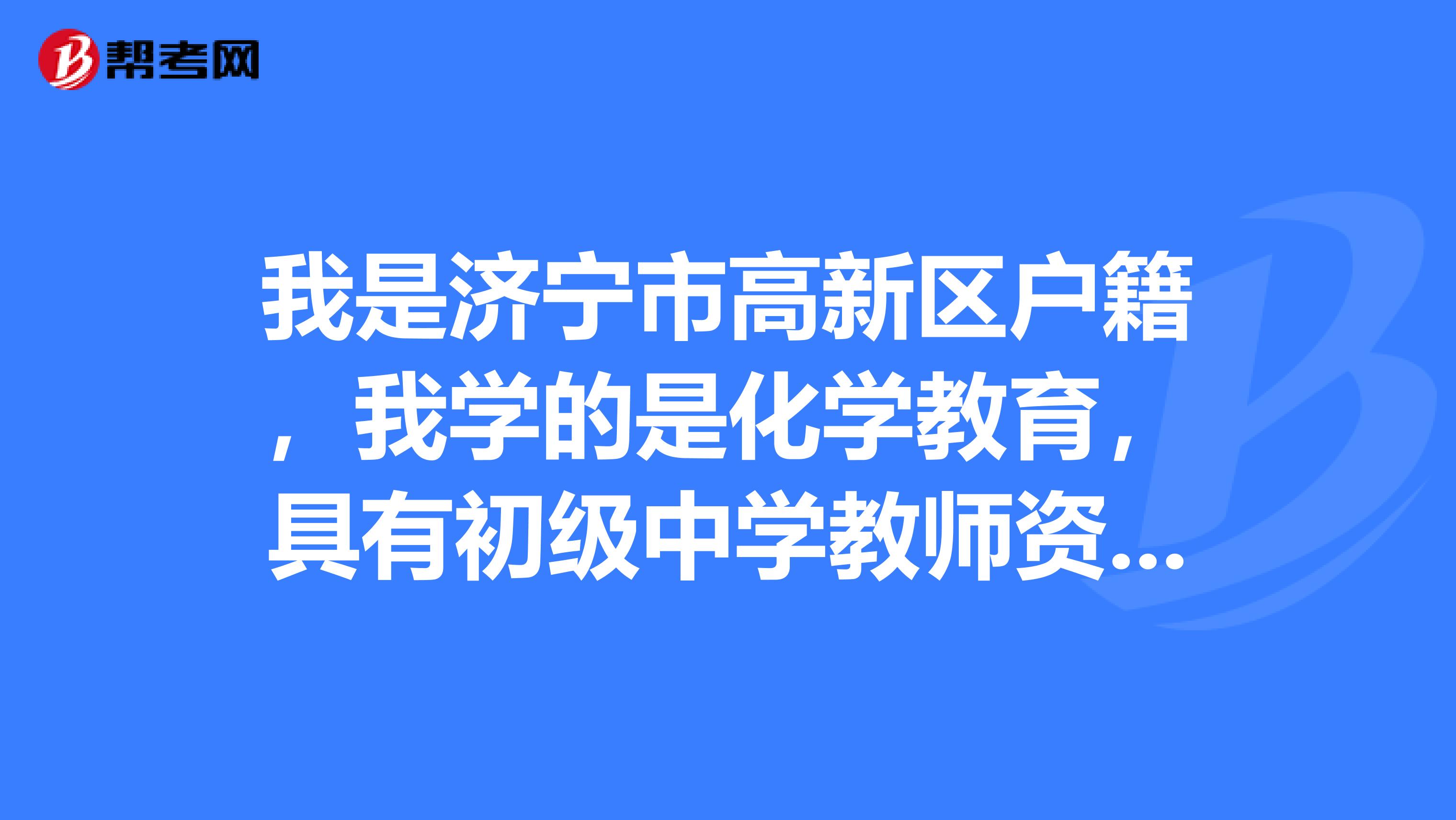 我是济宁市高新区户籍,我学的是化学教育,具有初级中学教师资格证请我一下我能否报小学数学教师