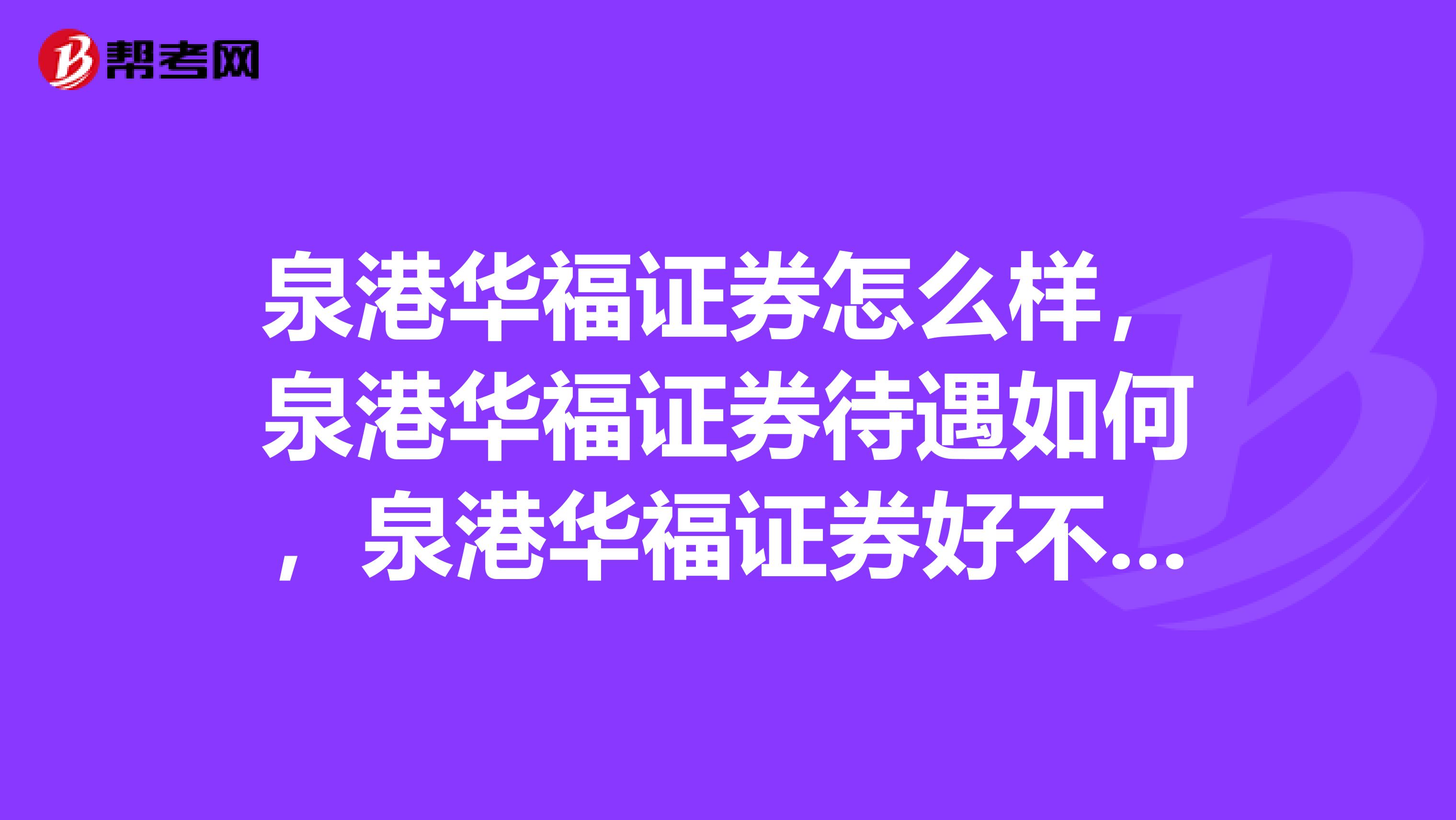 泉港华福证券怎么样,泉港华福证券待遇如何,泉港华福证券好不好?
