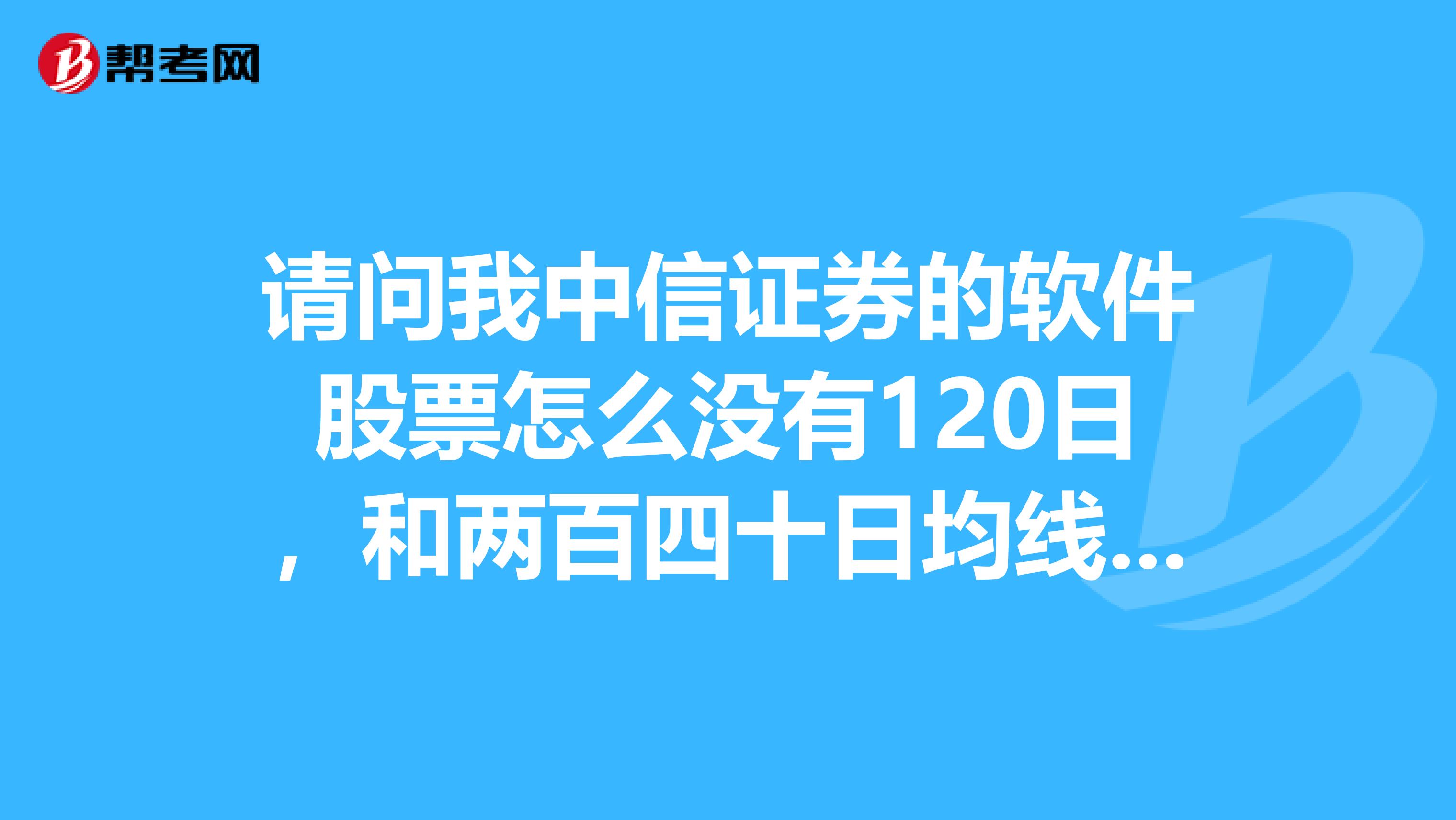 請問我中信證券的軟件股票怎麼沒有120日,和兩百四十日均線呢,可能是