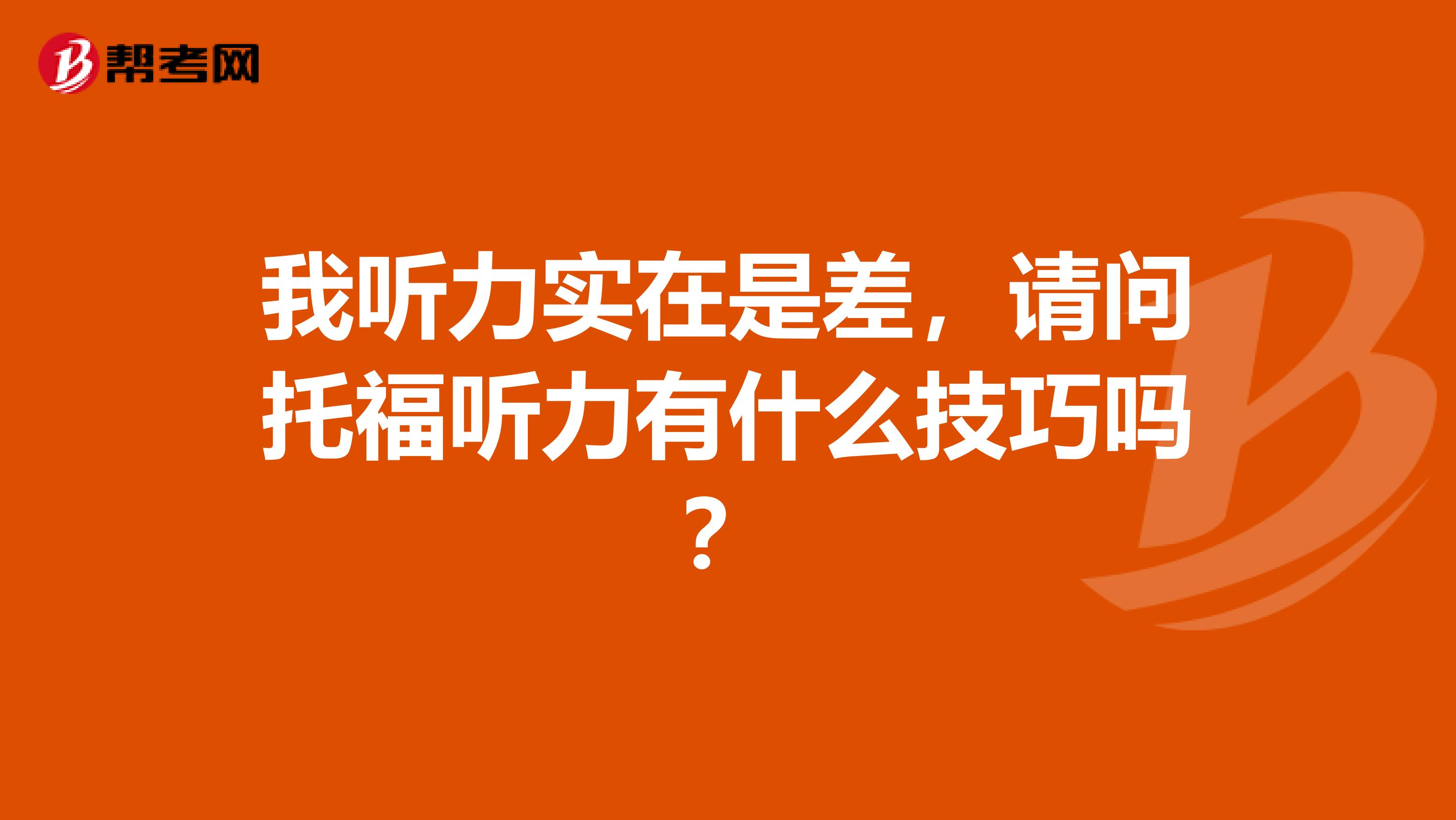 我听力实在是差，请问托福听力有什么技巧吗？